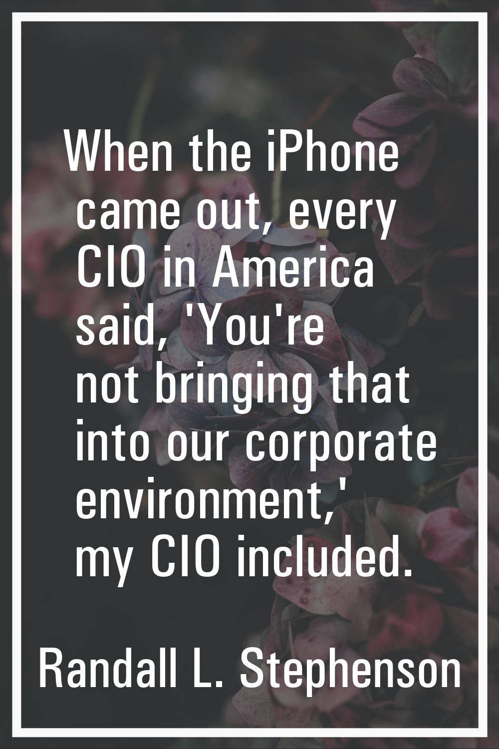 When the iPhone came out, every CIO in America said, 'You're not bringing that into our corporate e