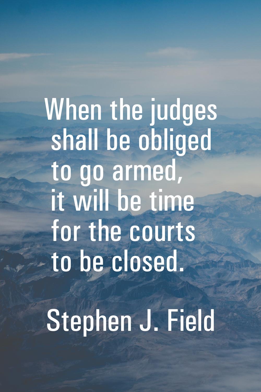 When the judges shall be obliged to go armed, it will be time for the courts to be closed.