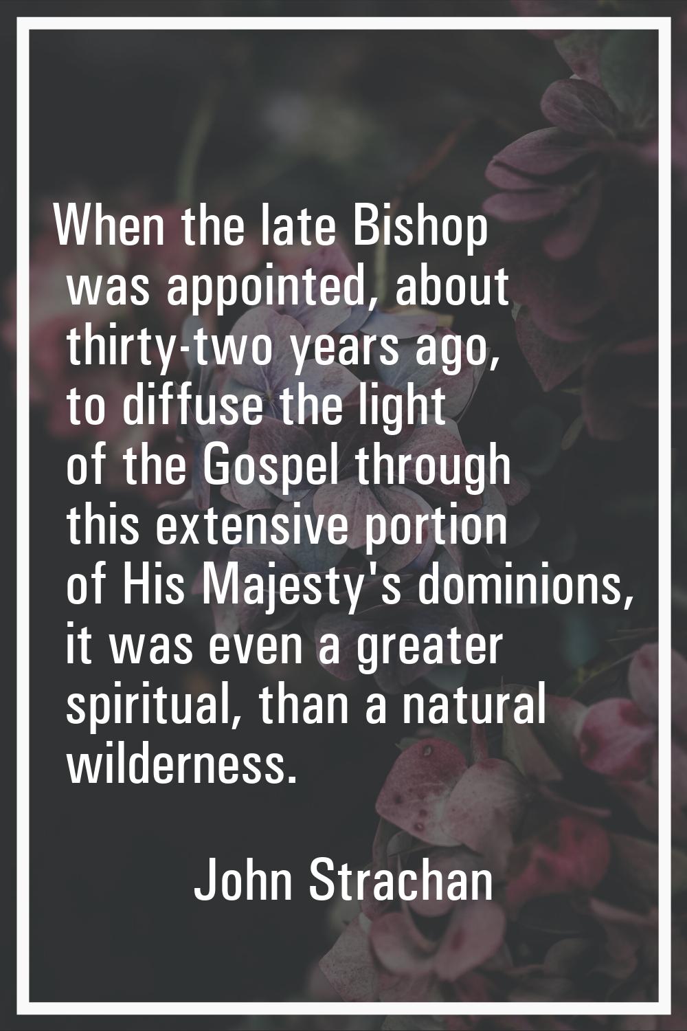 When the late Bishop was appointed, about thirty-two years ago, to diffuse the light of the Gospel 