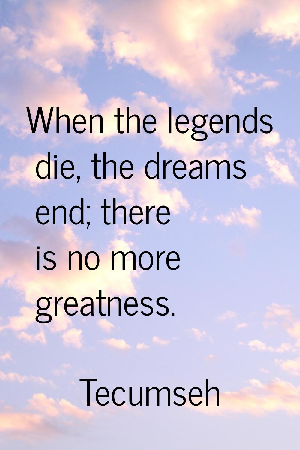When the legends die, the dreams end; there is no more greatness.