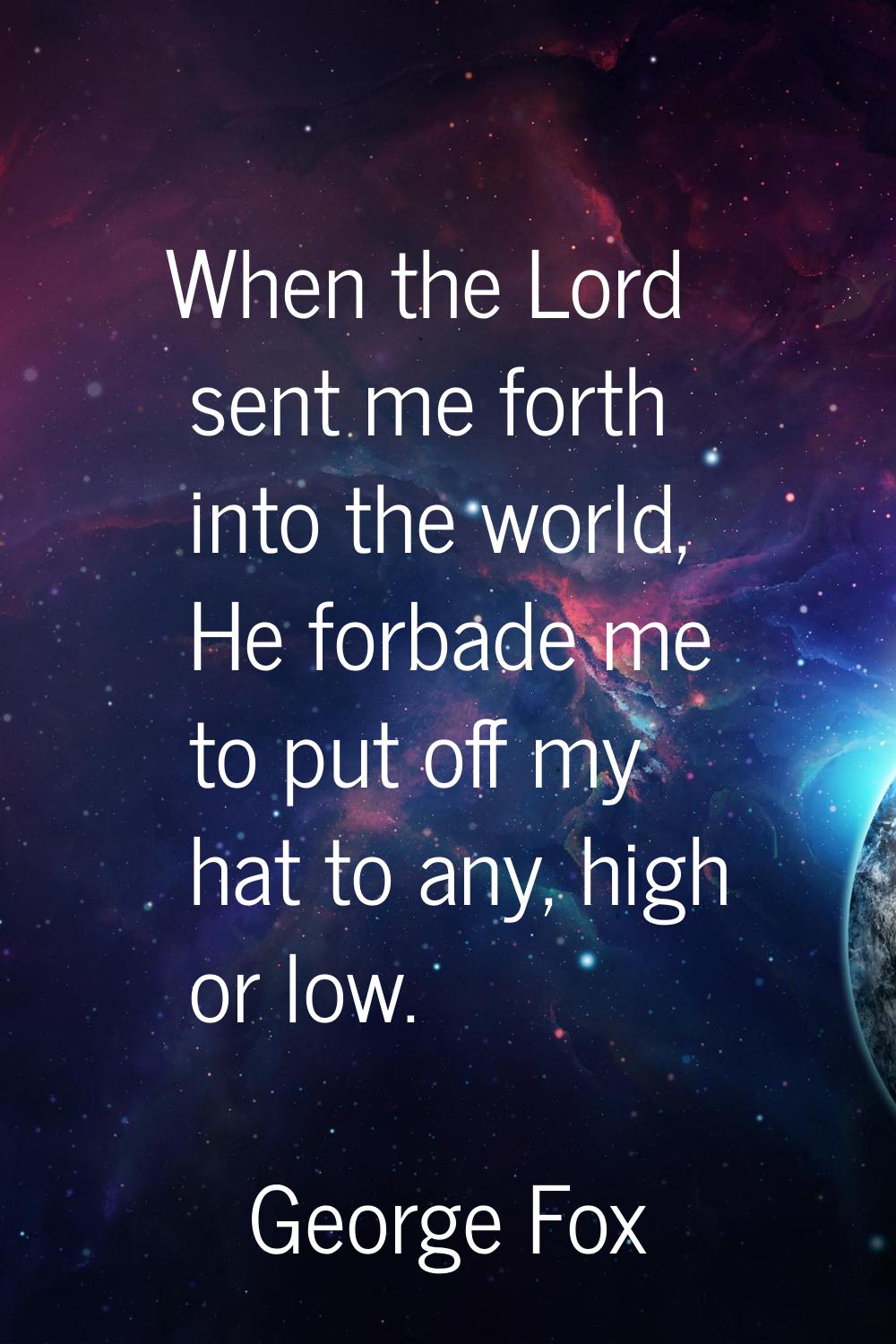 When the Lord sent me forth into the world, He forbade me to put off my hat to any, high or low.