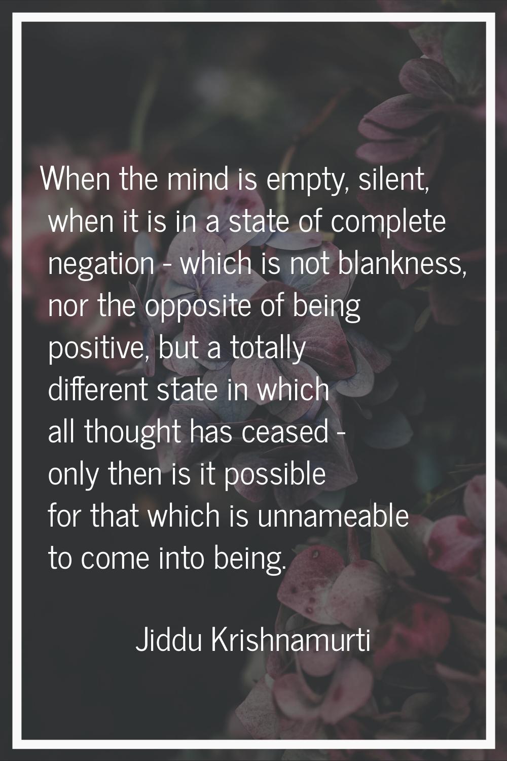 When the mind is empty, silent, when it is in a state of complete negation - which is not blankness