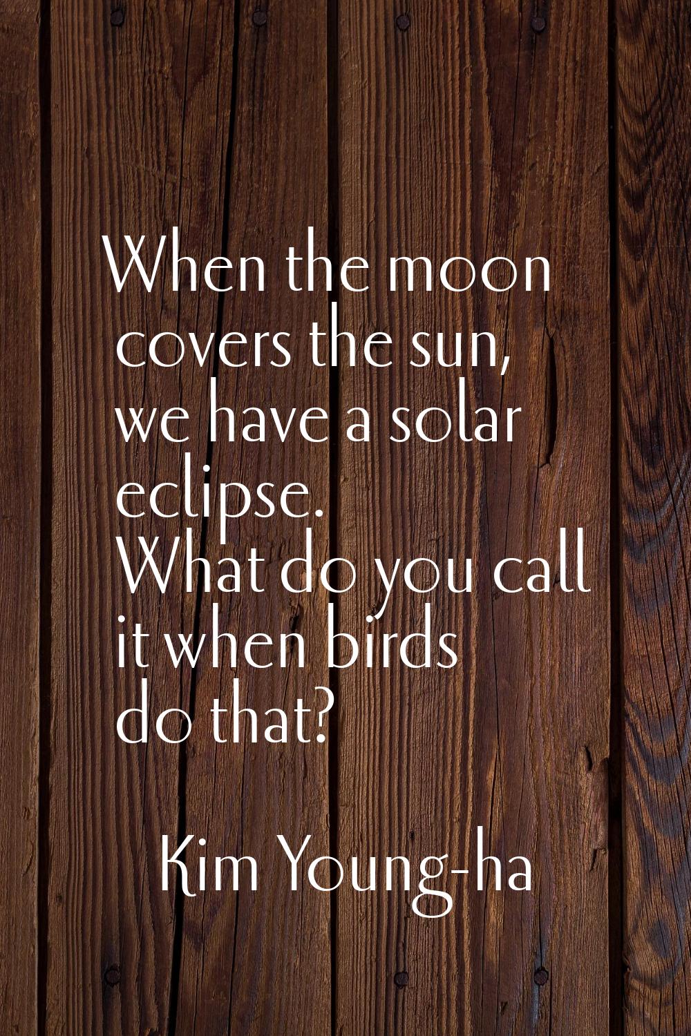 When the moon covers the sun, we have a solar eclipse. What do you call it when birds do that?