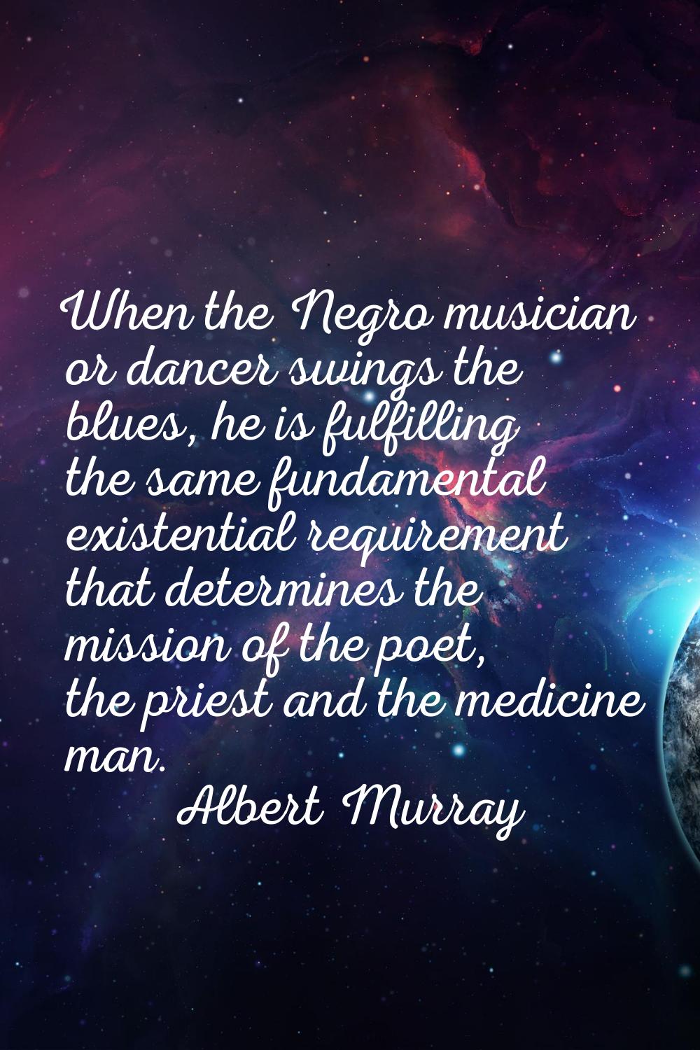 When the Negro musician or dancer swings the blues, he is fulfilling the same fundamental existenti
