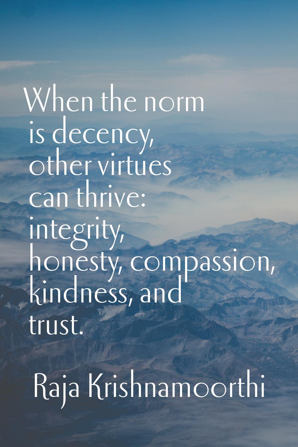 When the norm is decency, other virtues can thrive: integrity, honesty, compassion, kindness, and t