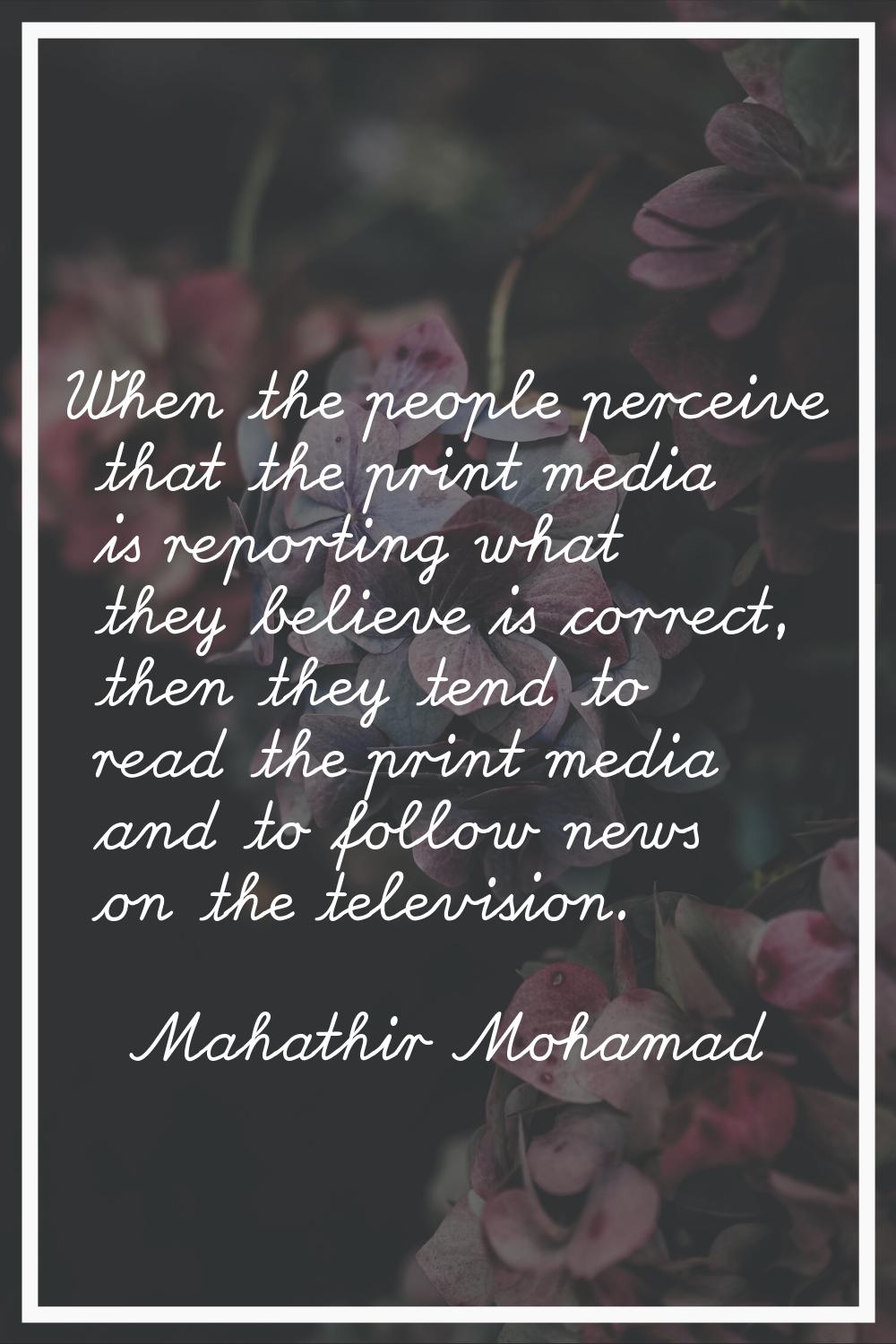 When the people perceive that the print media is reporting what they believe is correct, then they 