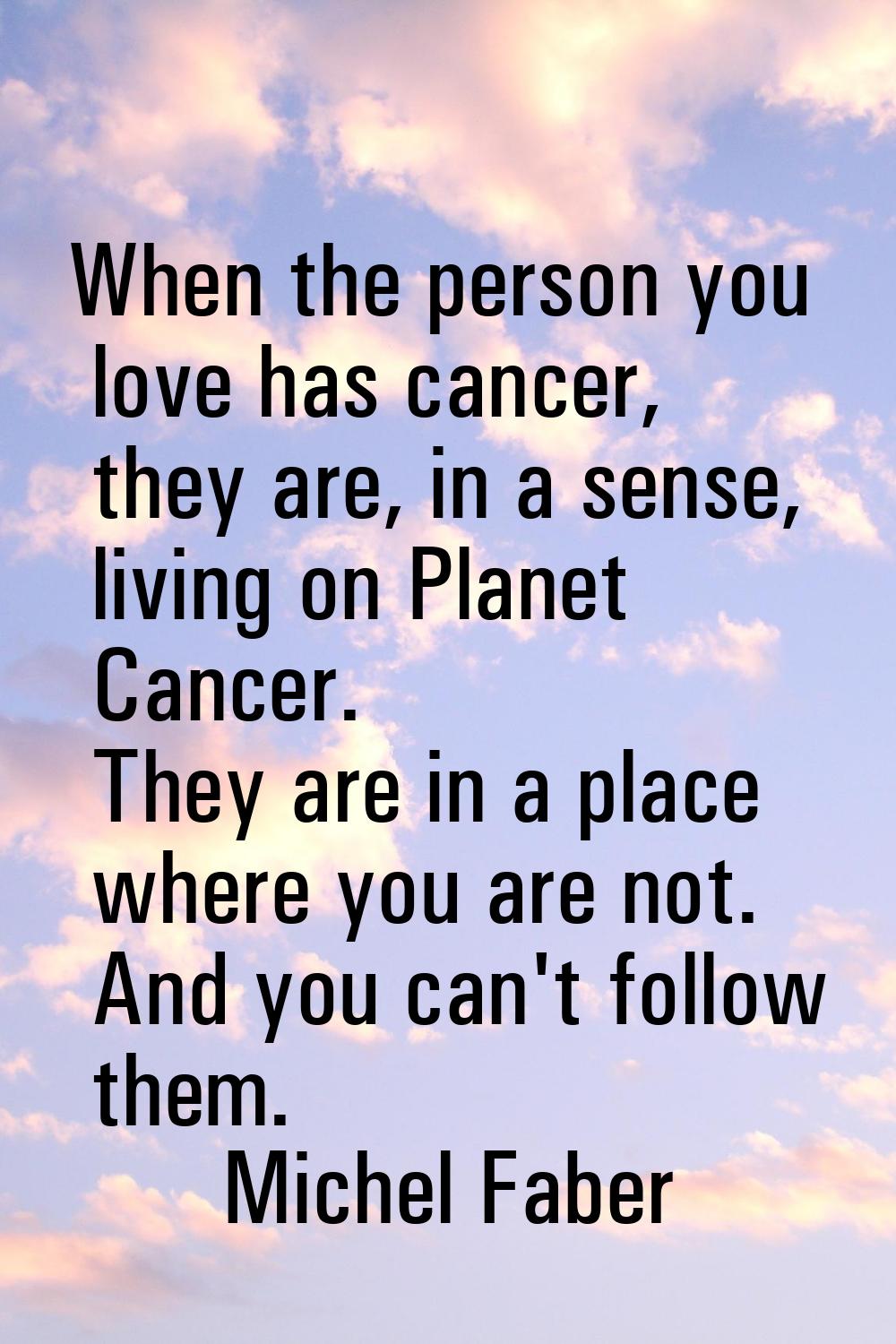 When the person you love has cancer, they are, in a sense, living on Planet Cancer. They are in a p