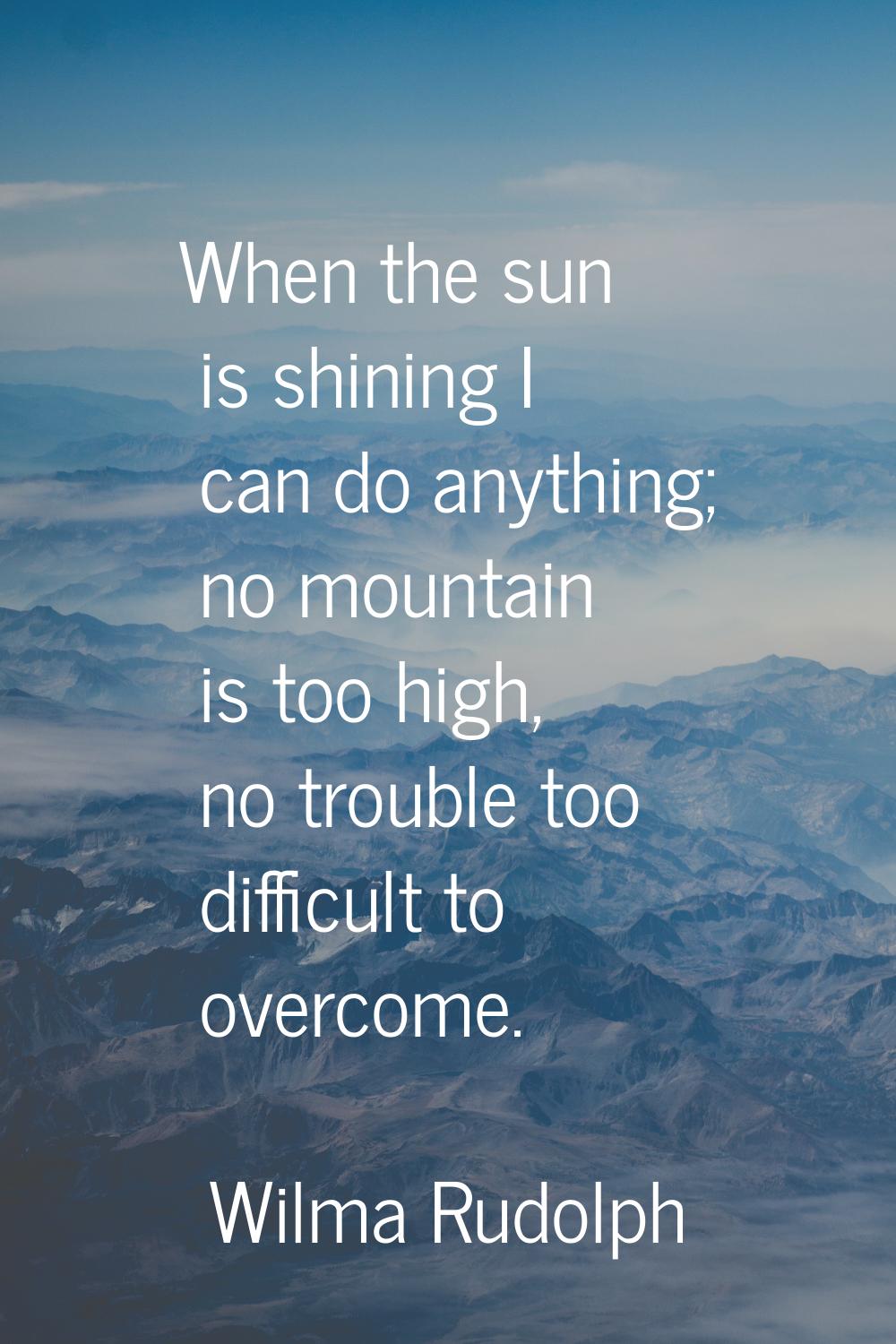 When the sun is shining I can do anything; no mountain is too high, no trouble too difficult to ove
