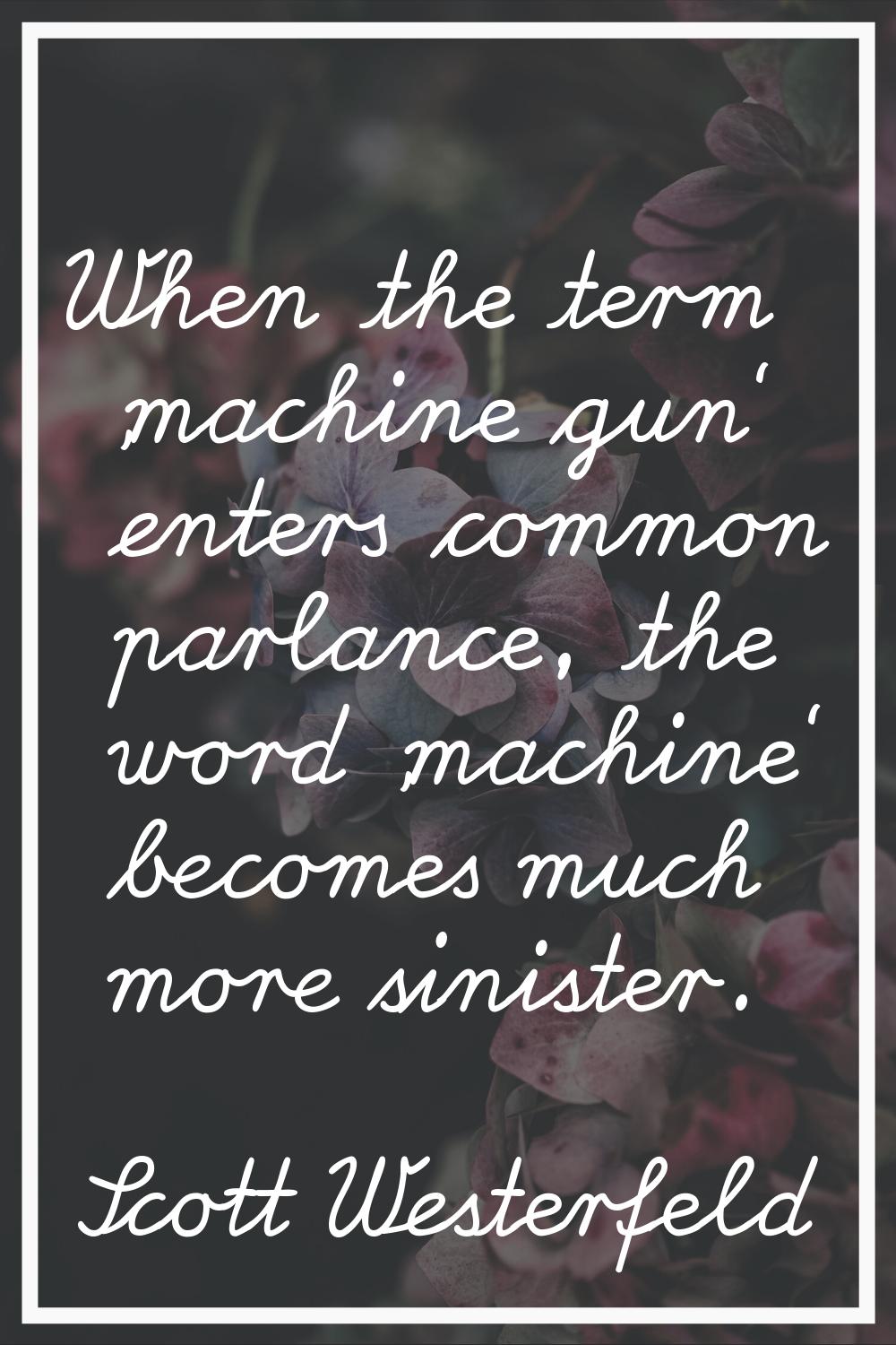 When the term 'machine gun' enters common parlance, the word 'machine' becomes much more sinister.