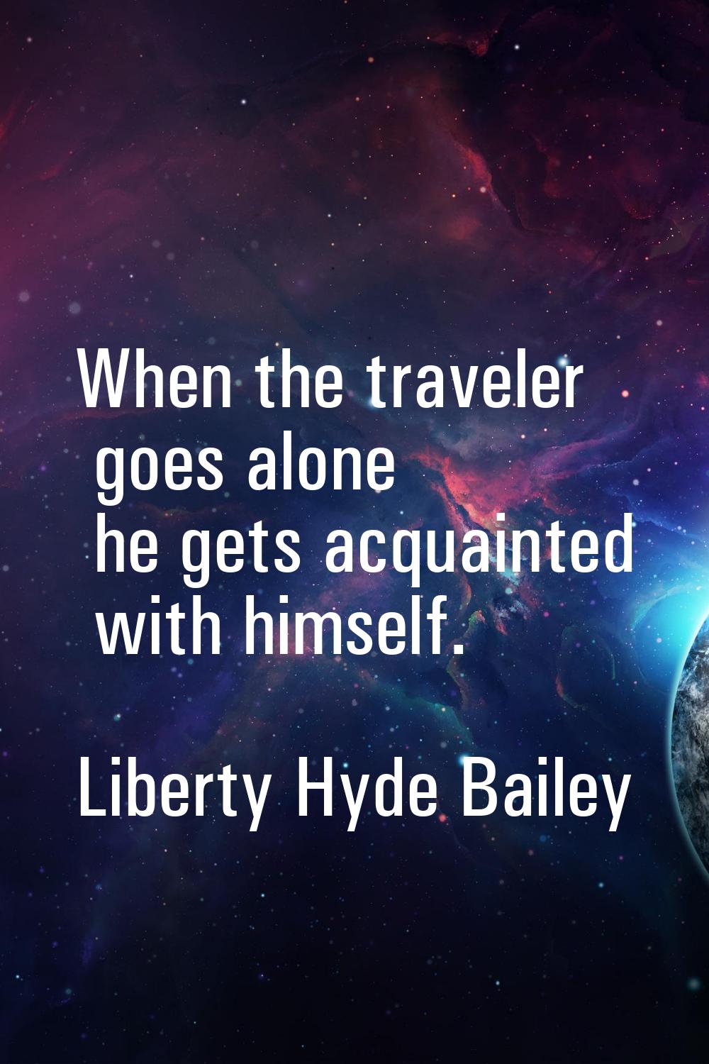 When the traveler goes alone he gets acquainted with himself.