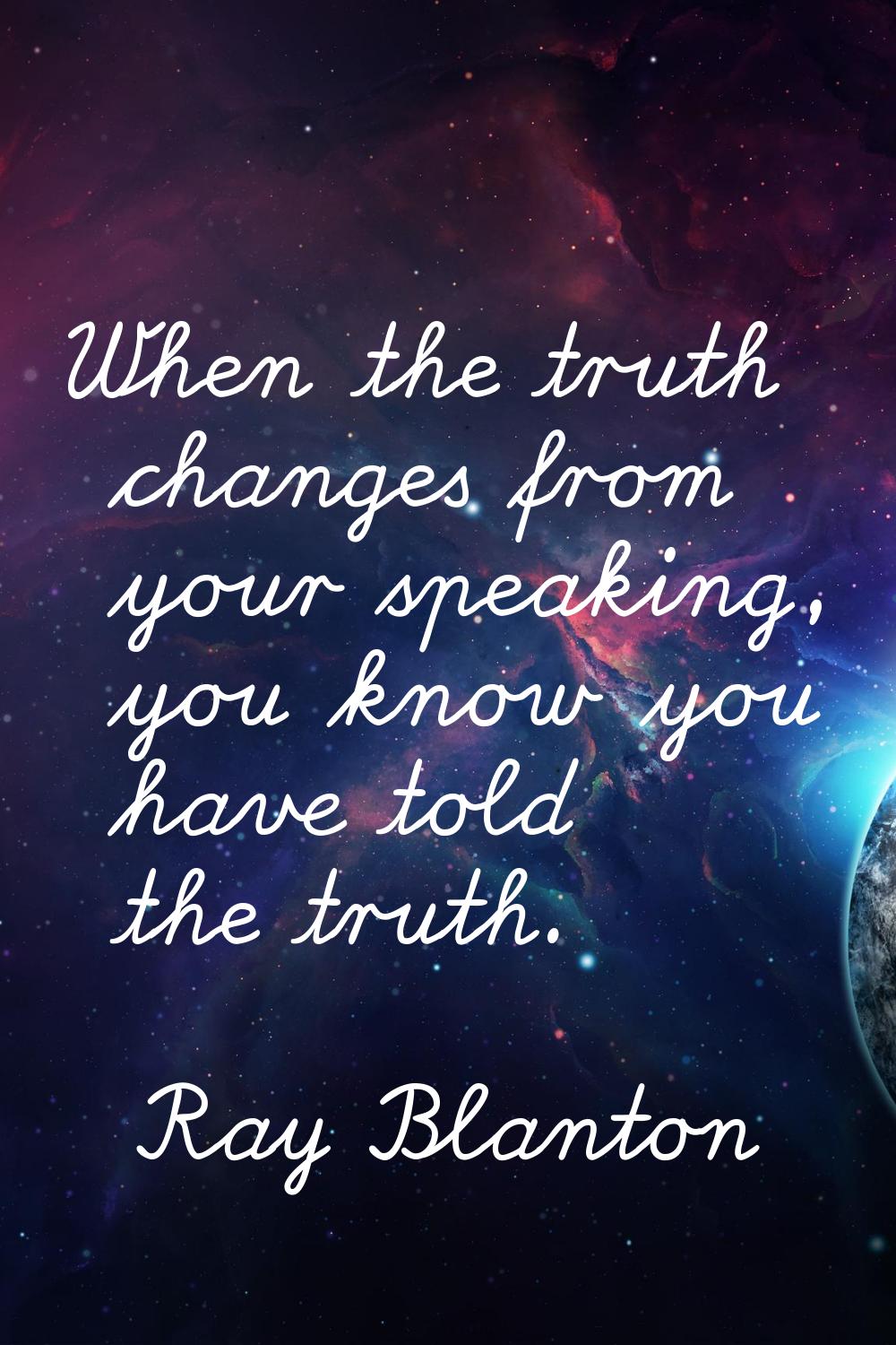 When the truth changes from your speaking, you know you have told the truth.