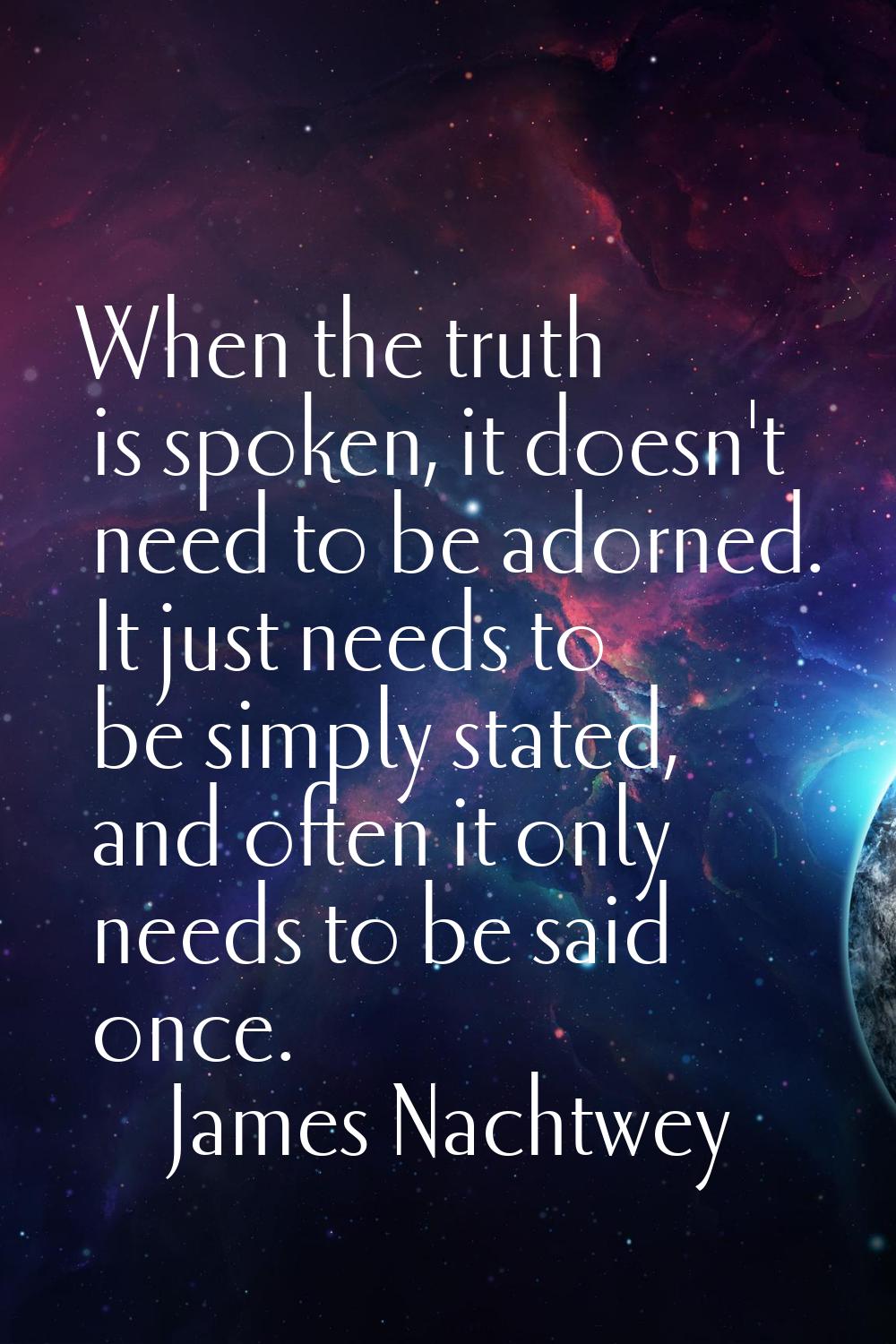 When the truth is spoken, it doesn't need to be adorned. It just needs to be simply stated, and oft