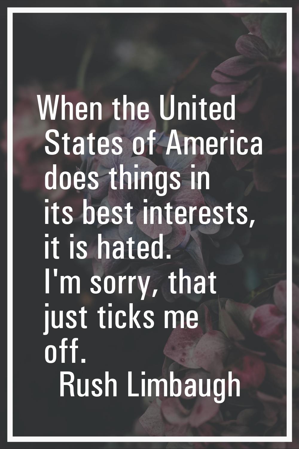 When the United States of America does things in its best interests, it is hated. I'm sorry, that j