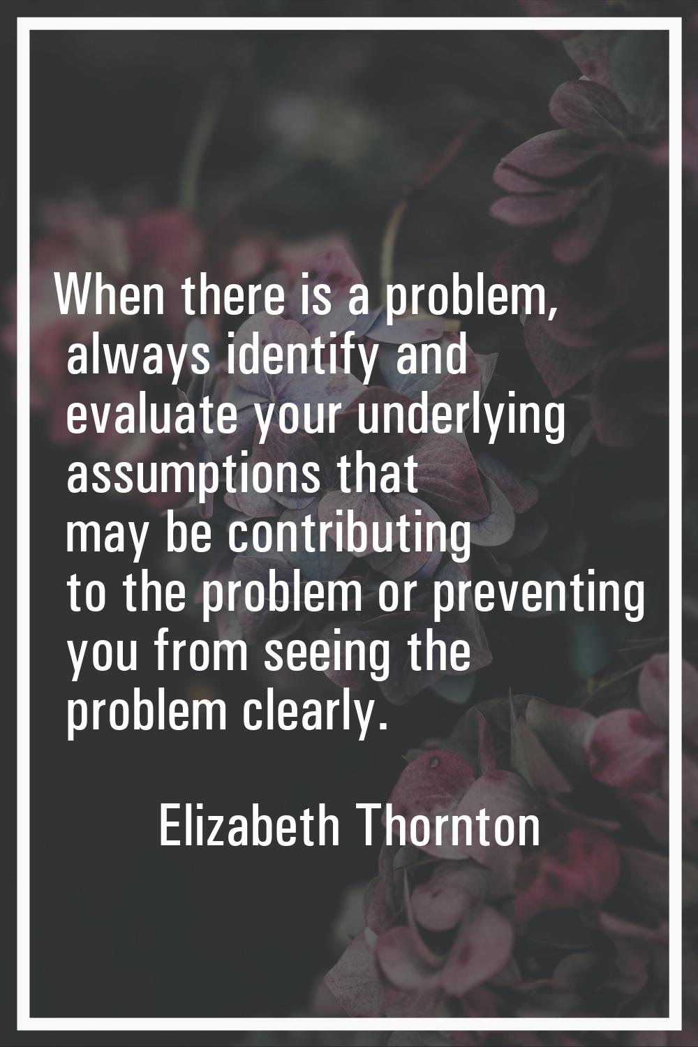 When there is a problem, always identify and evaluate your underlying assumptions that may be contr