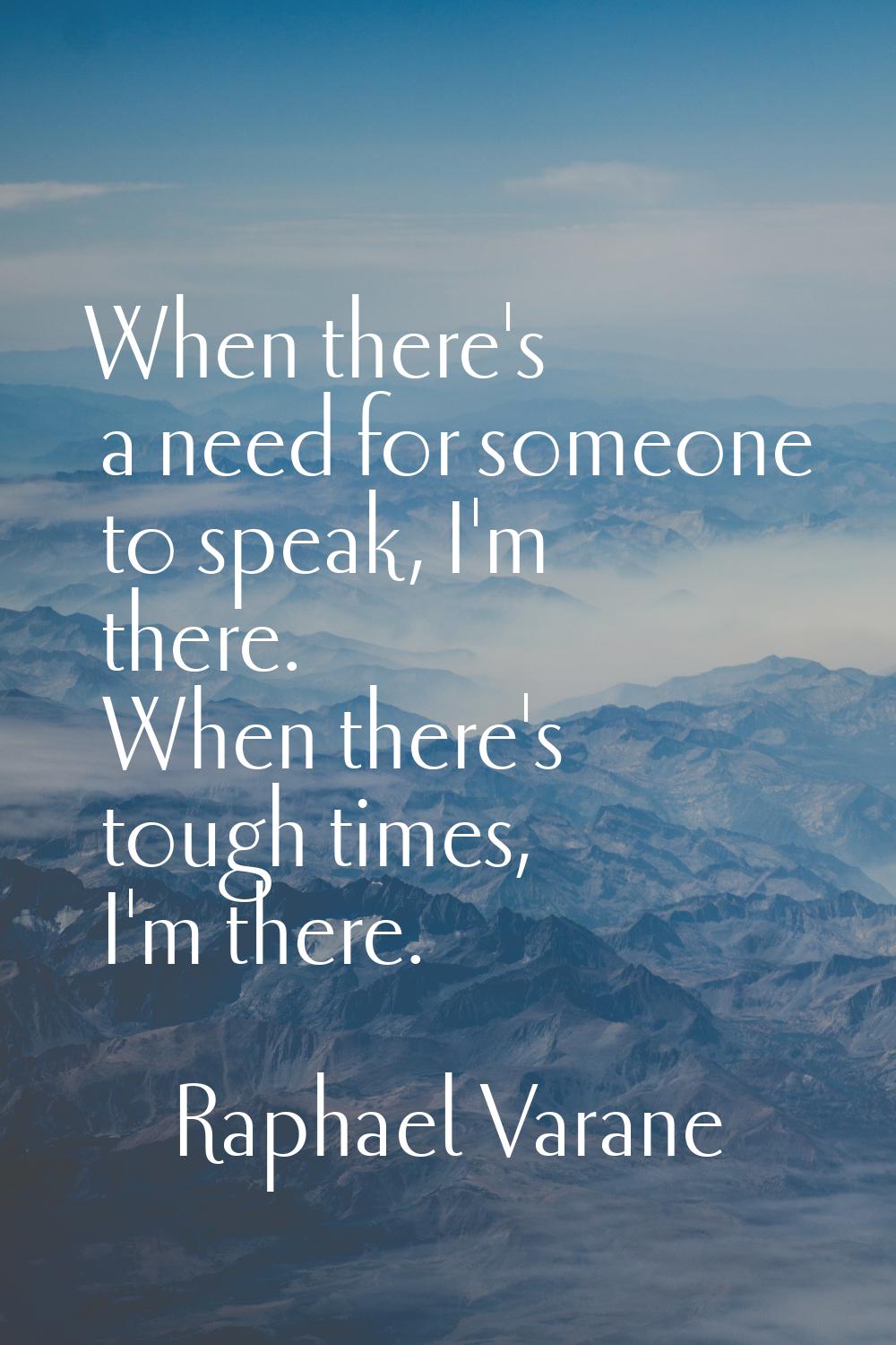 When there's a need for someone to speak, I'm there. When there's tough times, I'm there.