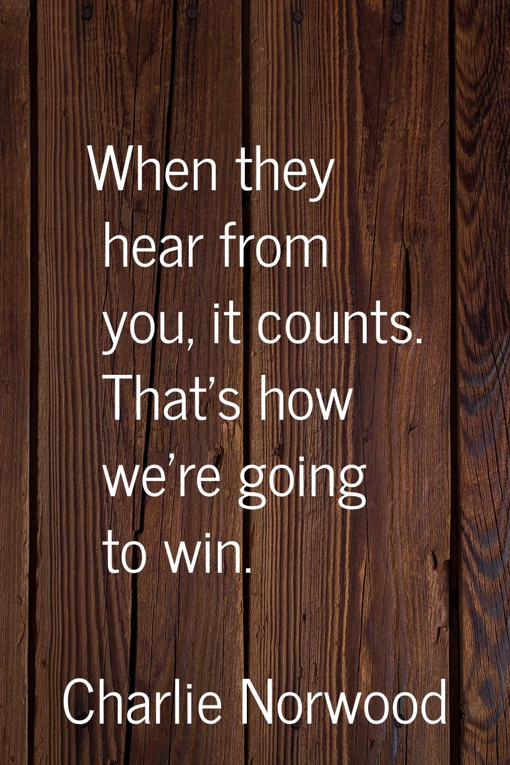 When they hear from you, it counts. That's how we're going to win.
