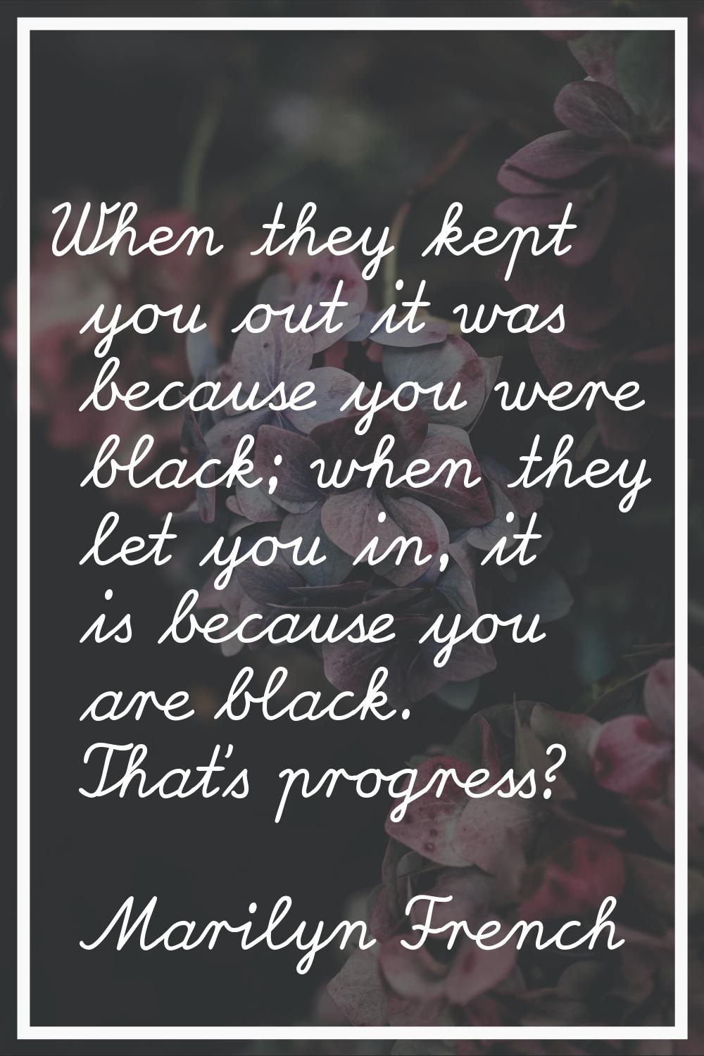 When they kept you out it was because you were black; when they let you in, it is because you are b