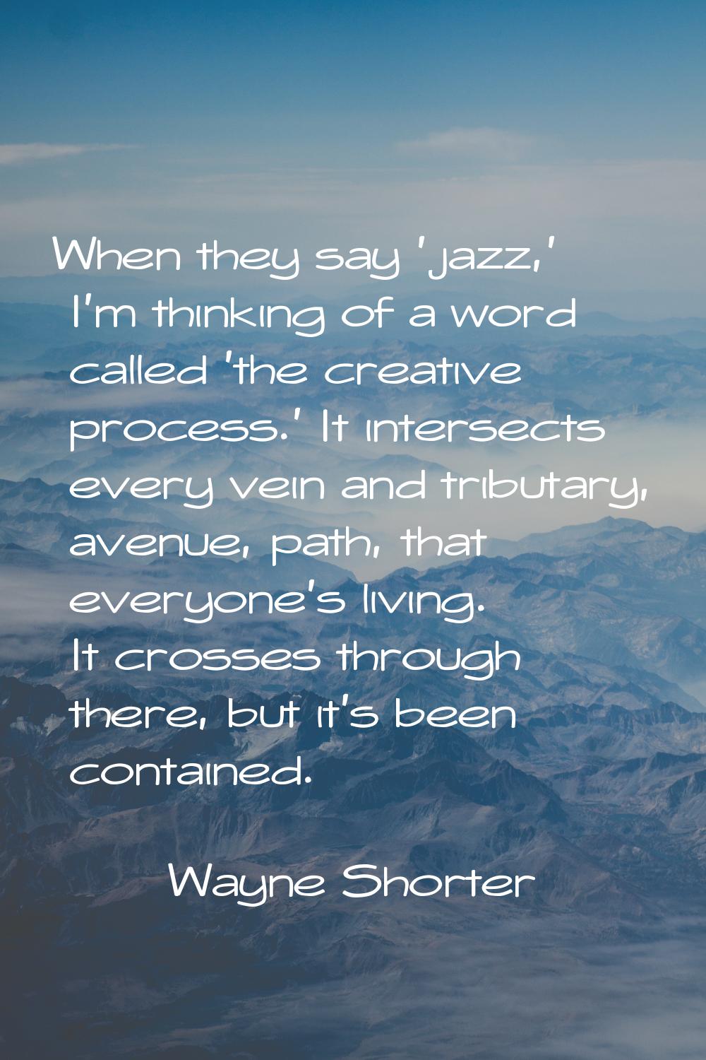 When they say 'jazz,' I'm thinking of a word called 'the creative process.' It intersects every vei