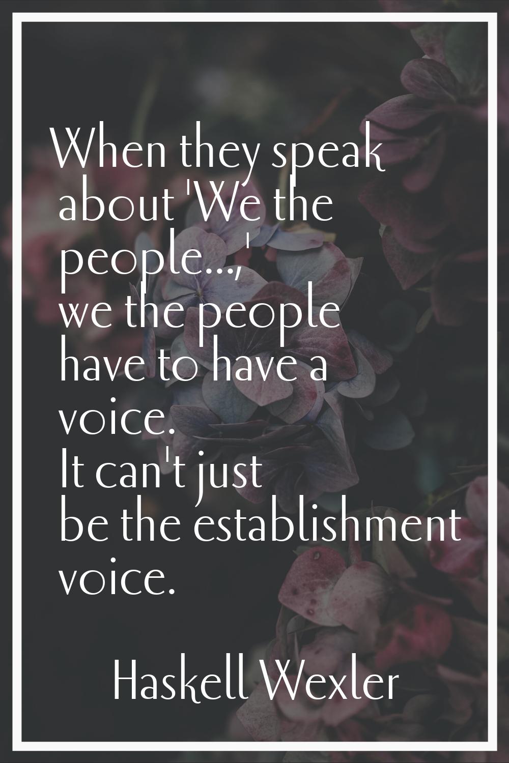 When they speak about 'We the people...,' we the people have to have a voice. It can't just be the 