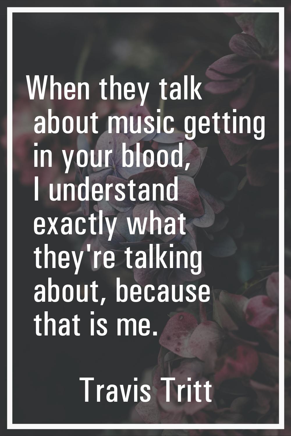 When they talk about music getting in your blood, I understand exactly what they're talking about, 