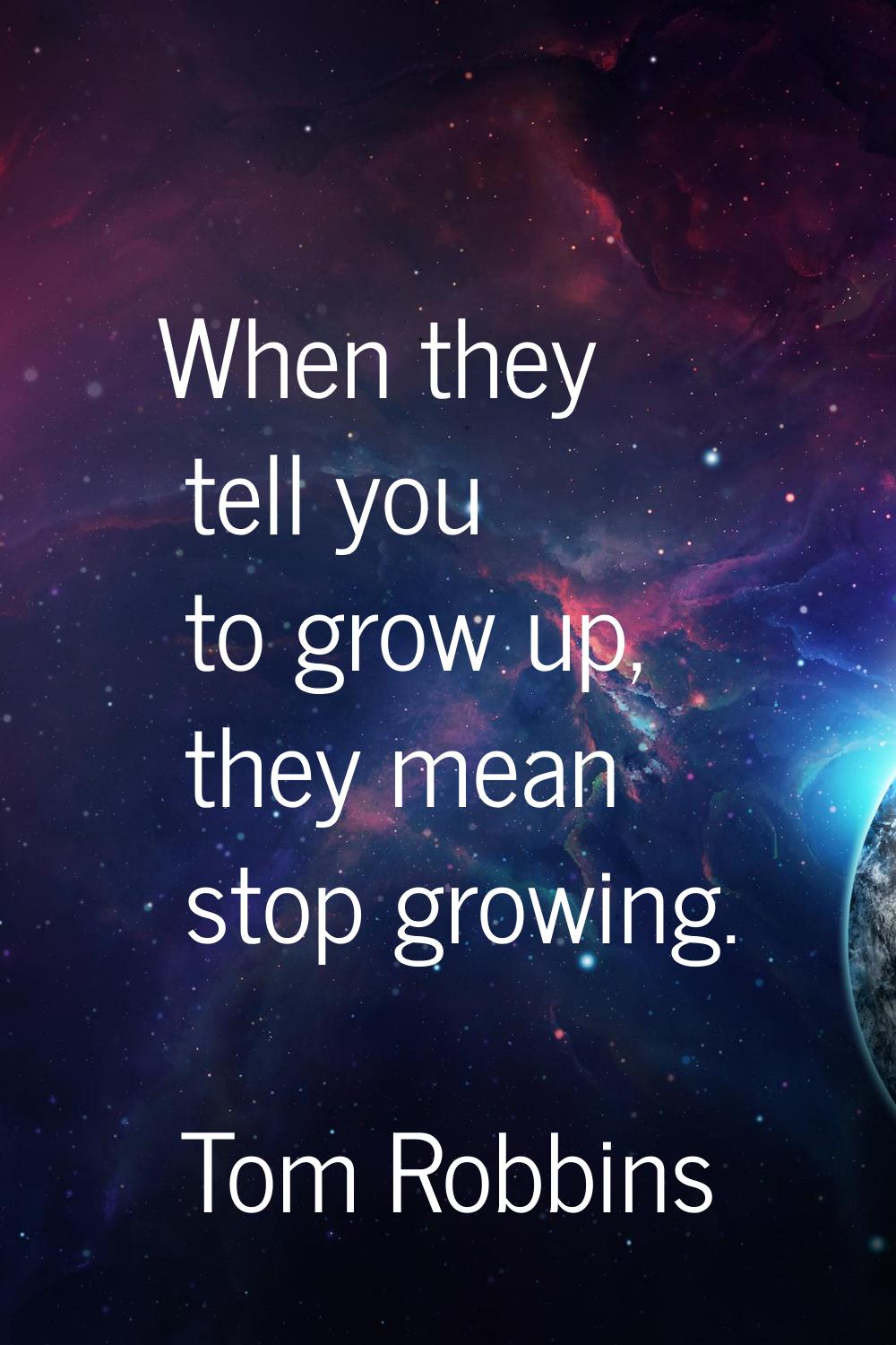 When they tell you to grow up, they mean stop growing.
