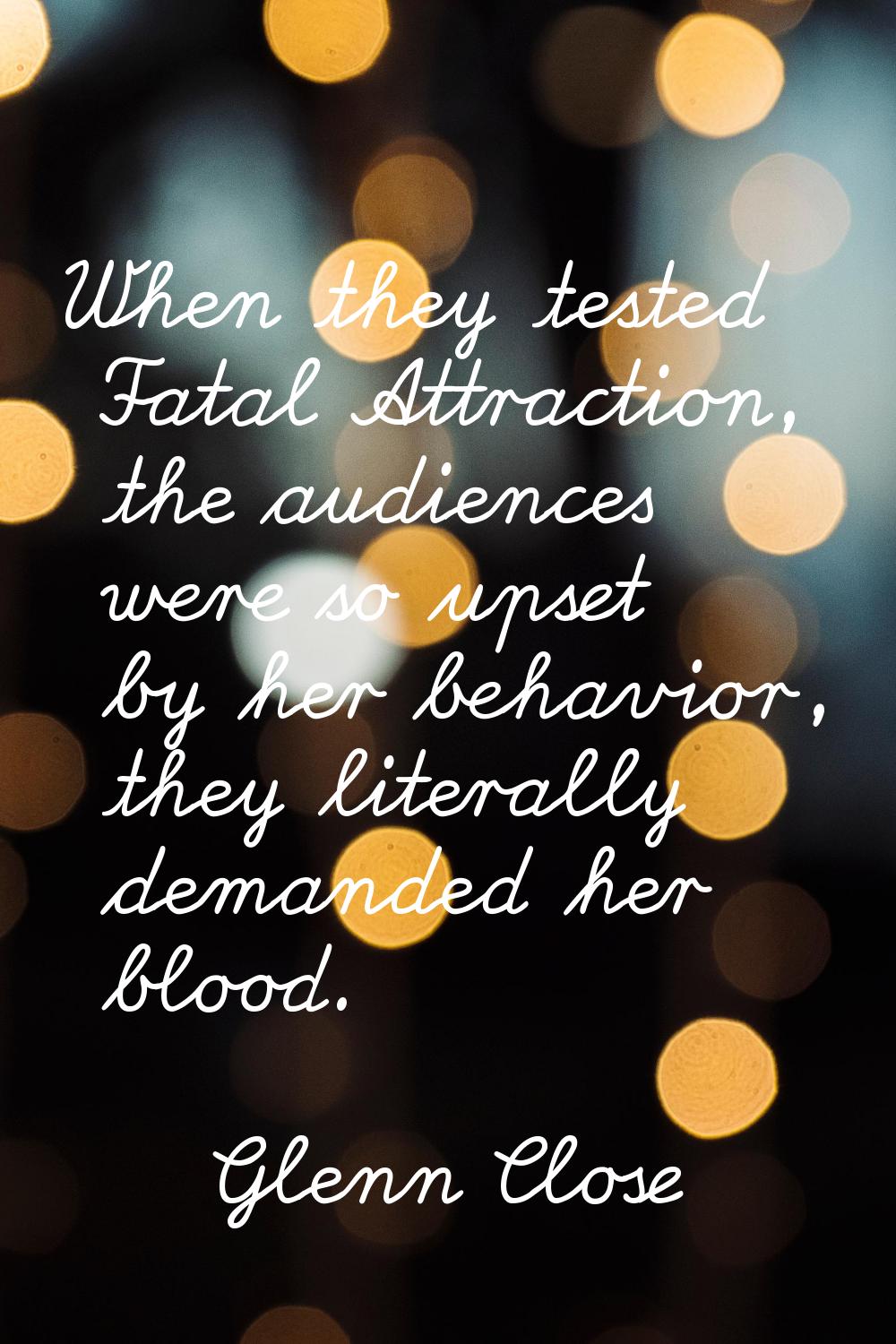 When they tested Fatal Attraction, the audiences were so upset by her behavior, they literally dema
