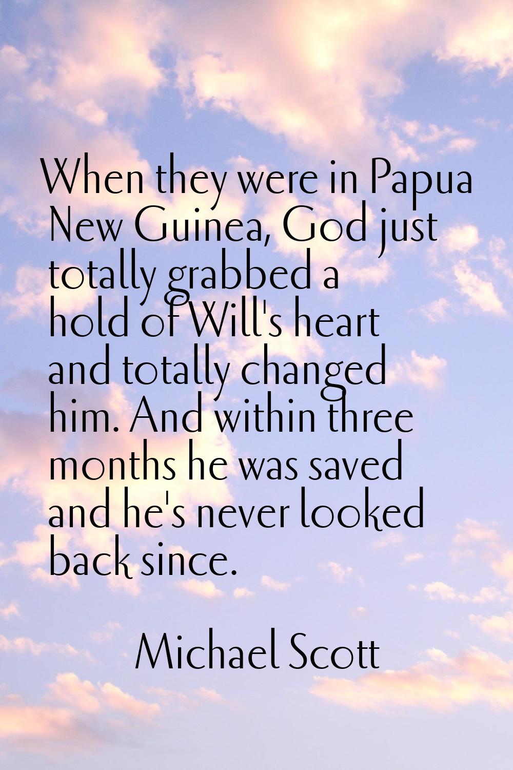 When they were in Papua New Guinea, God just totally grabbed a hold of Will's heart and totally cha