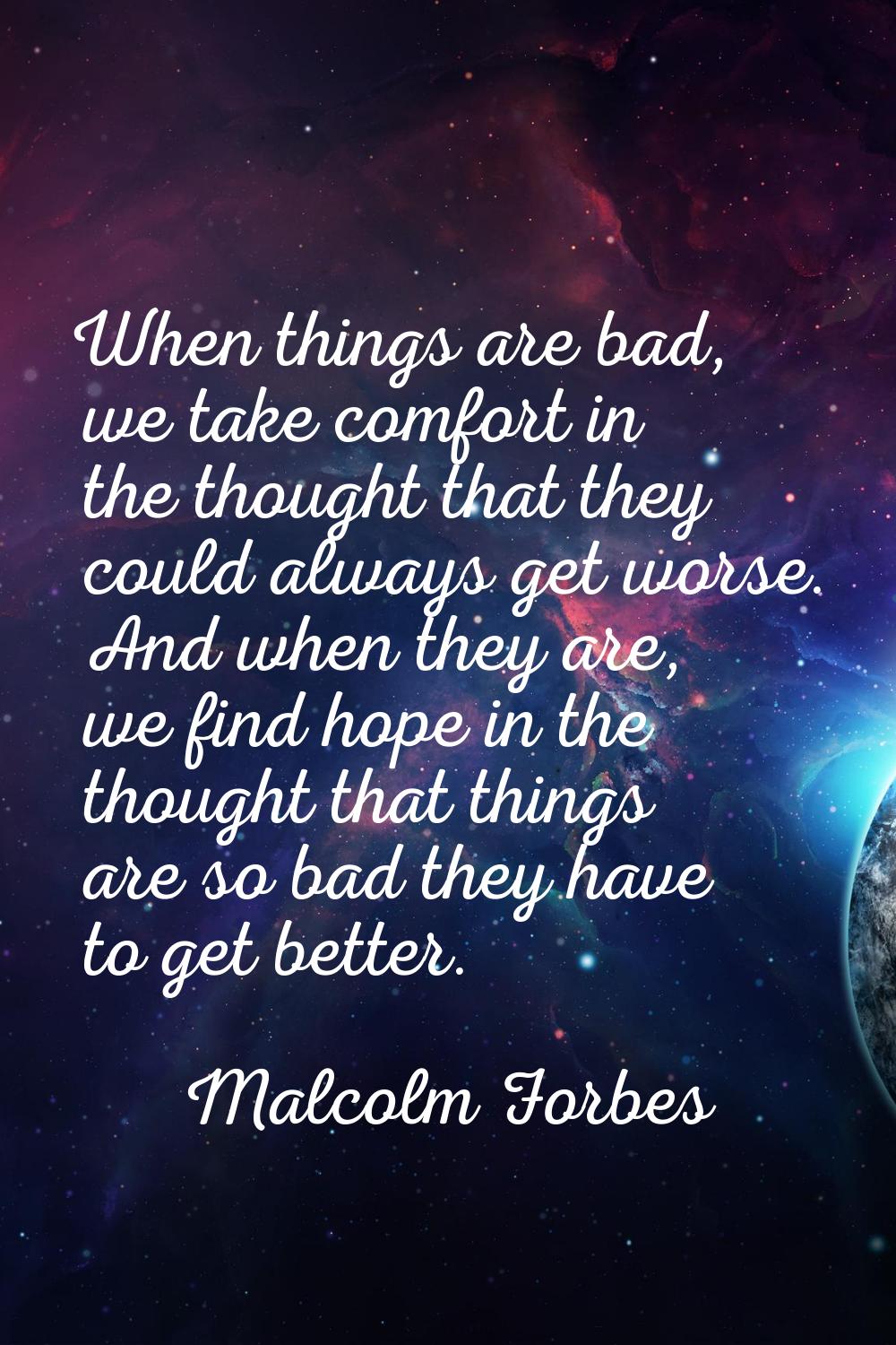 When things are bad, we take comfort in the thought that they could always get worse. And when they