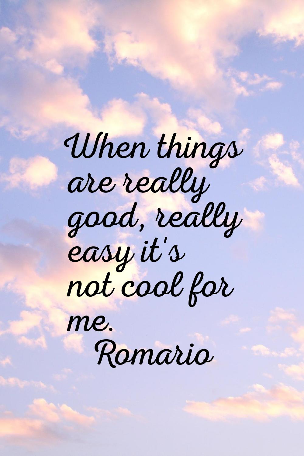 When things are really good, really easy it's not cool for me.