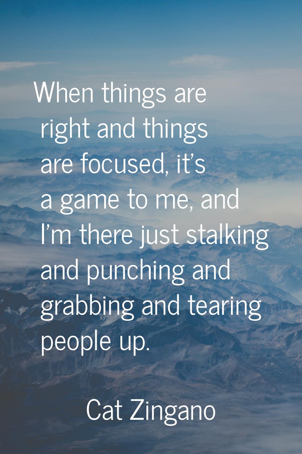 When things are right and things are focused, it's a game to me, and I'm there just stalking and pu
