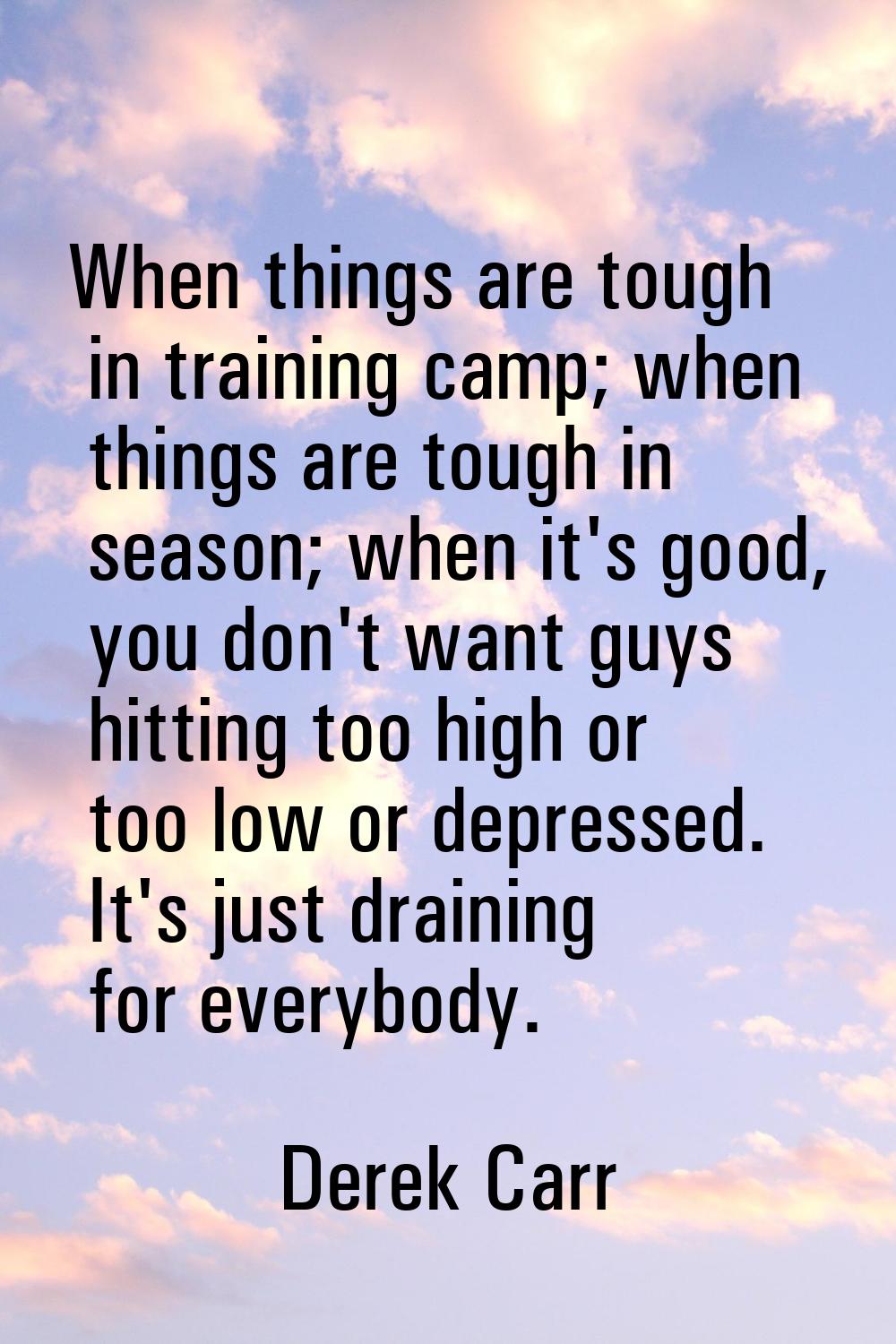 When things are tough in training camp; when things are tough in season; when it's good, you don't 