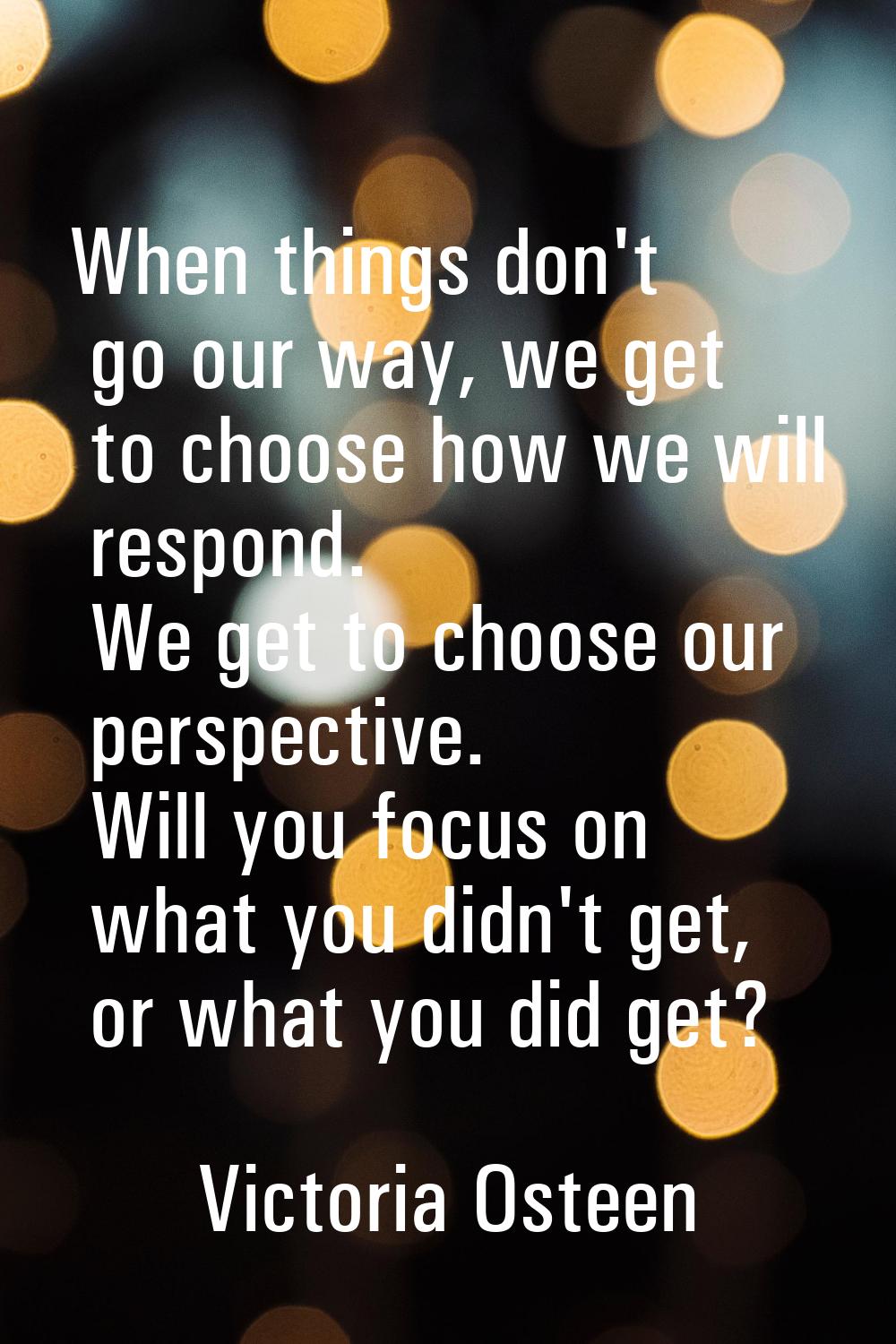 When things don't go our way, we get to choose how we will respond. We get to choose our perspectiv