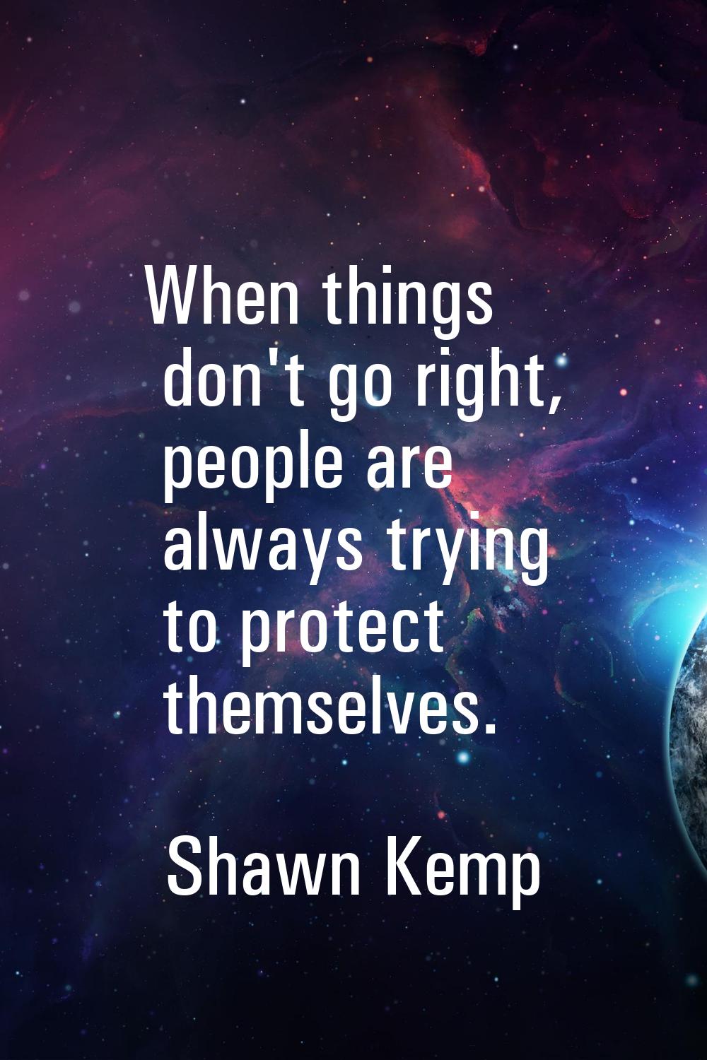 When things don't go right, people are always trying to protect themselves.