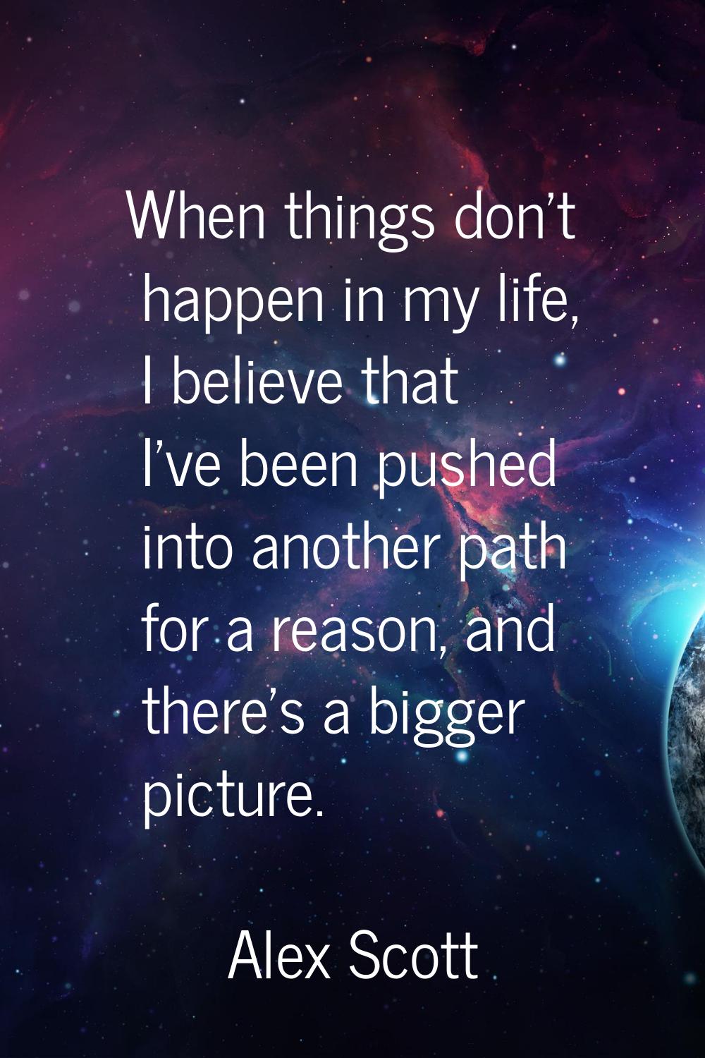 When things don't happen in my life, I believe that I've been pushed into another path for a reason