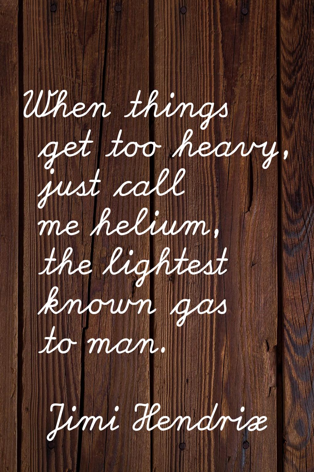 When things get too heavy, just call me helium, the lightest known gas to man.
