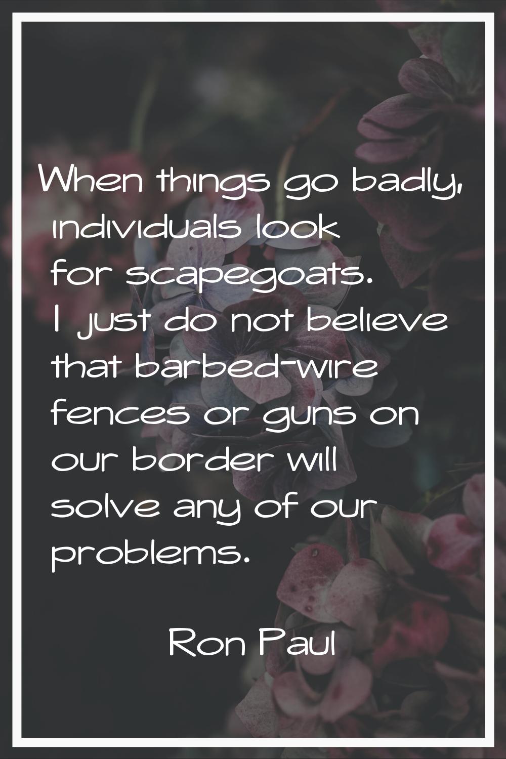 When things go badly, individuals look for scapegoats. I just do not believe that barbed-wire fence