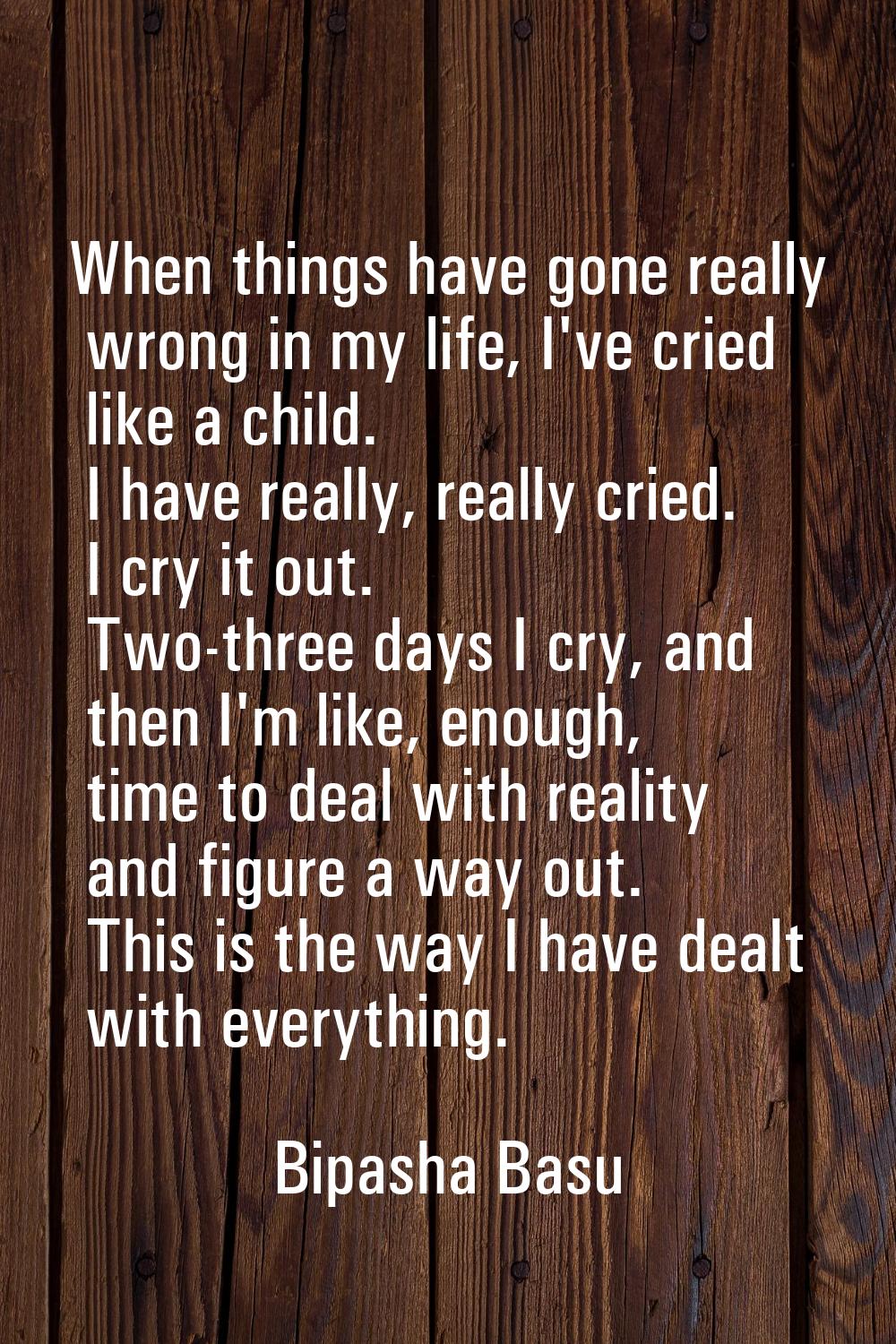 When things have gone really wrong in my life, I've cried like a child. I have really, really cried