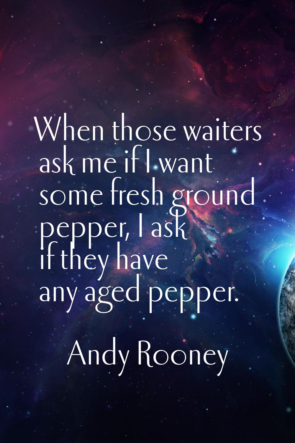 When those waiters ask me if I want some fresh ground pepper, I ask if they have any aged pepper.