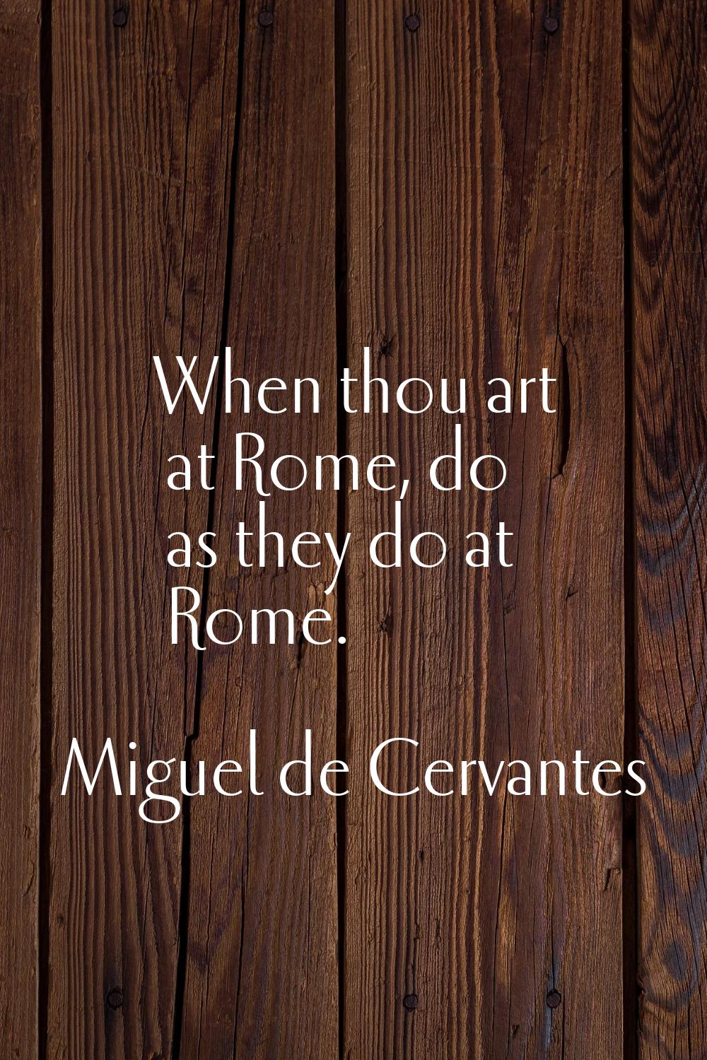 When thou art at Rome, do as they do at Rome.