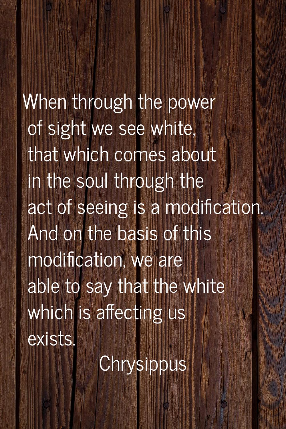 When through the power of sight we see white, that which comes about in the soul through the act of
