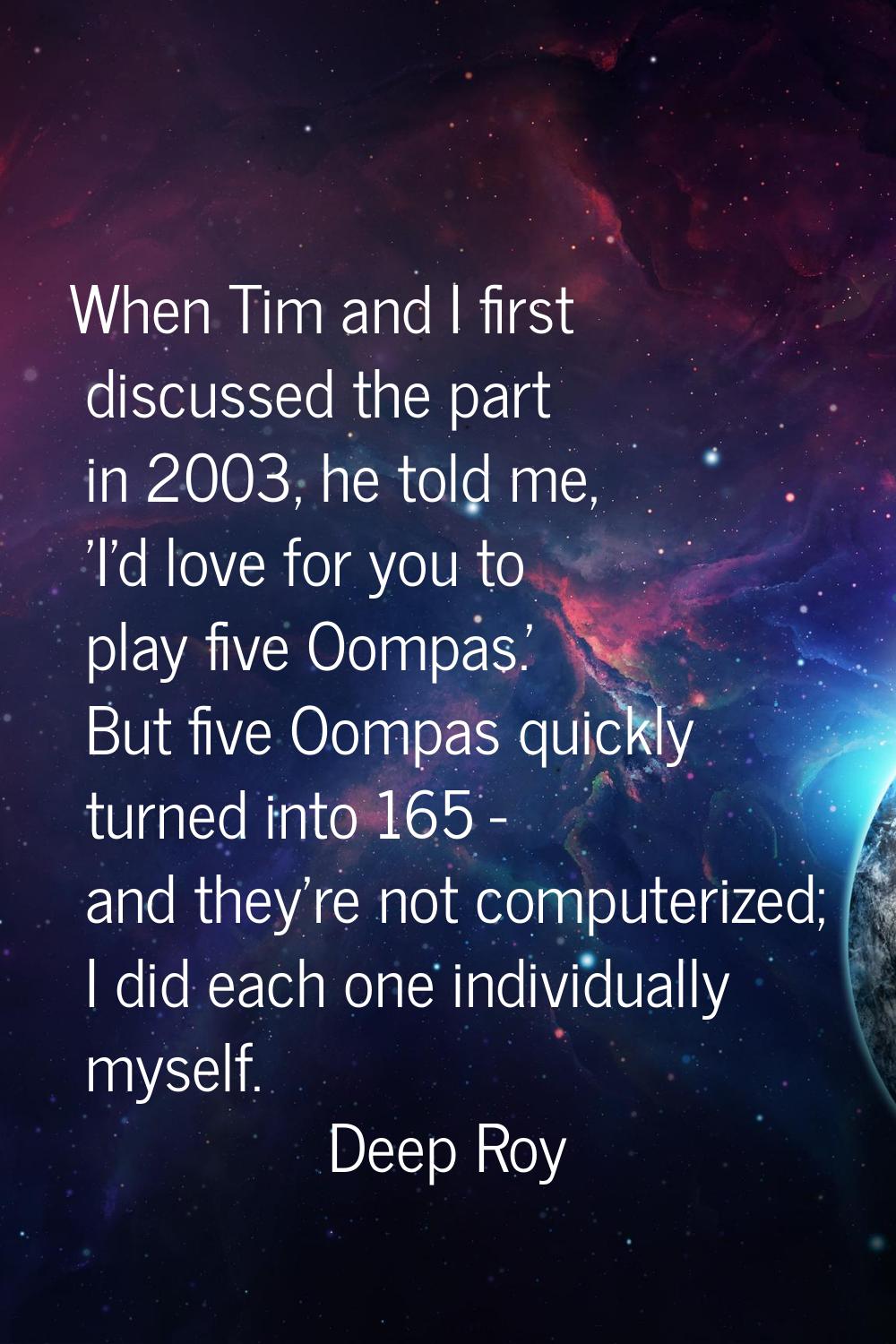 When Tim and I first discussed the part in 2003, he told me, 'I'd love for you to play five Oompas.