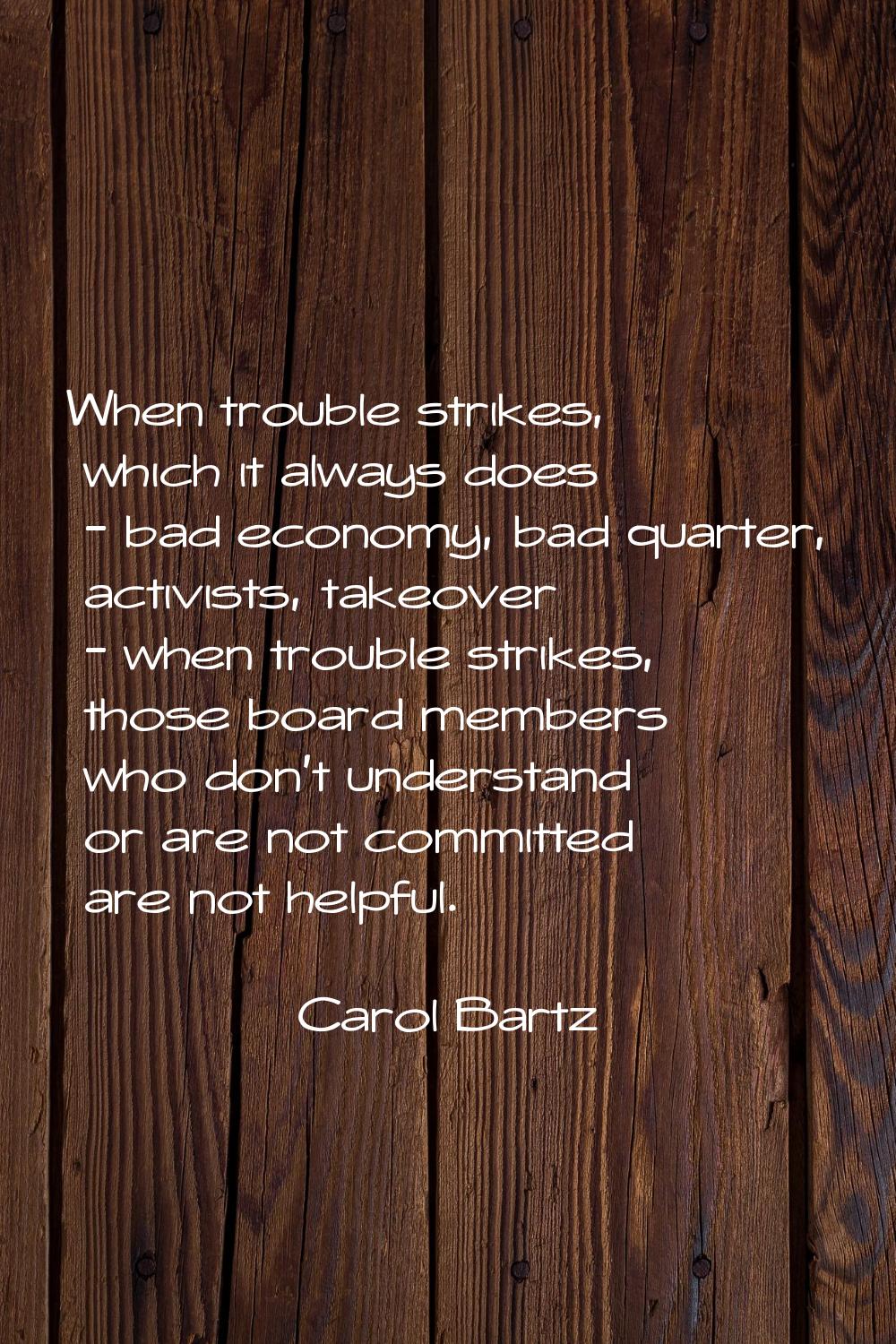 When trouble strikes, which it always does - bad economy, bad quarter, activists, takeover - when t