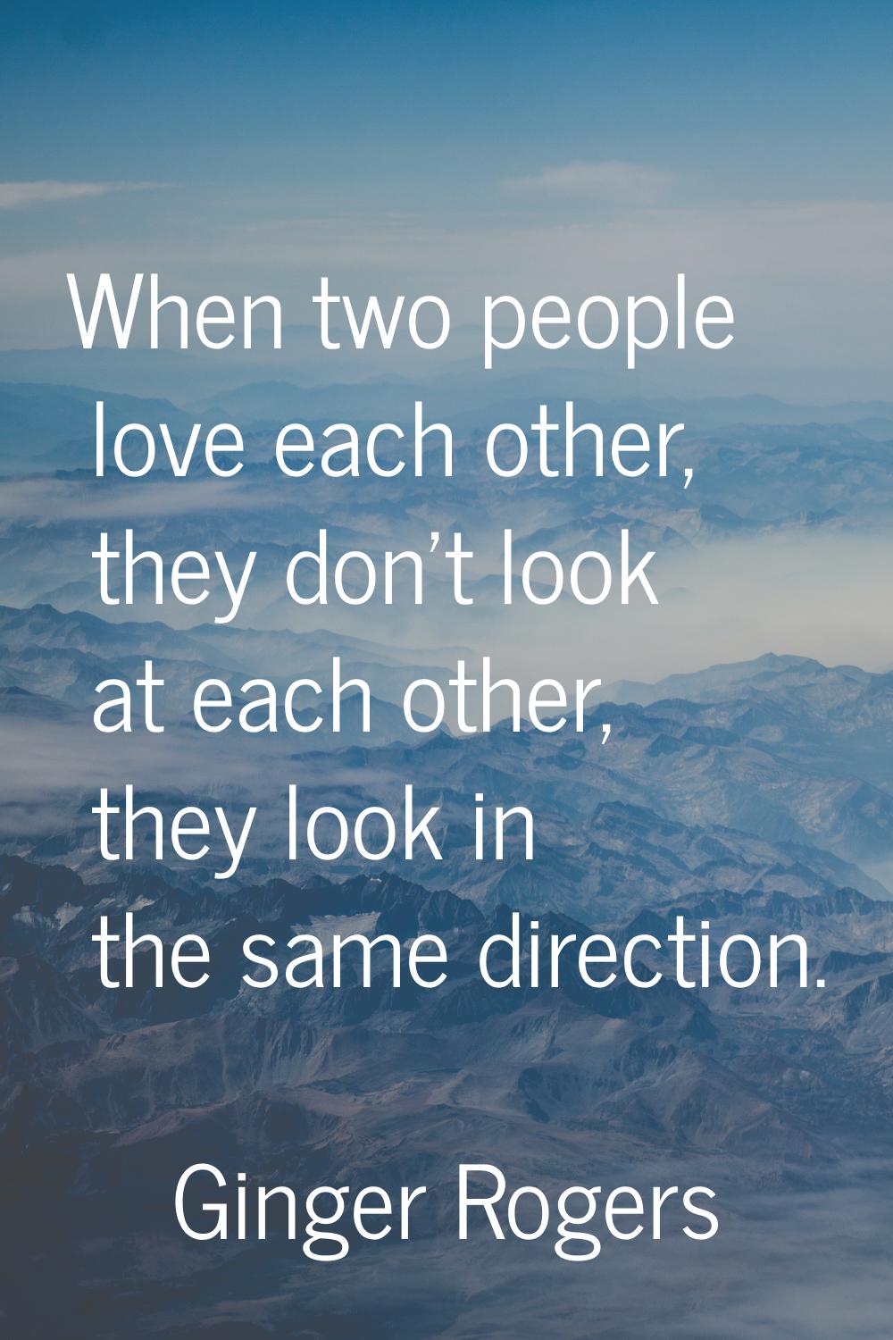 When two people love each other, they don't look at each other, they look in the same direction.