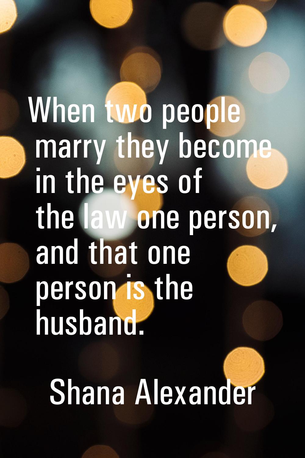 When two people marry they become in the eyes of the law one person, and that one person is the hus