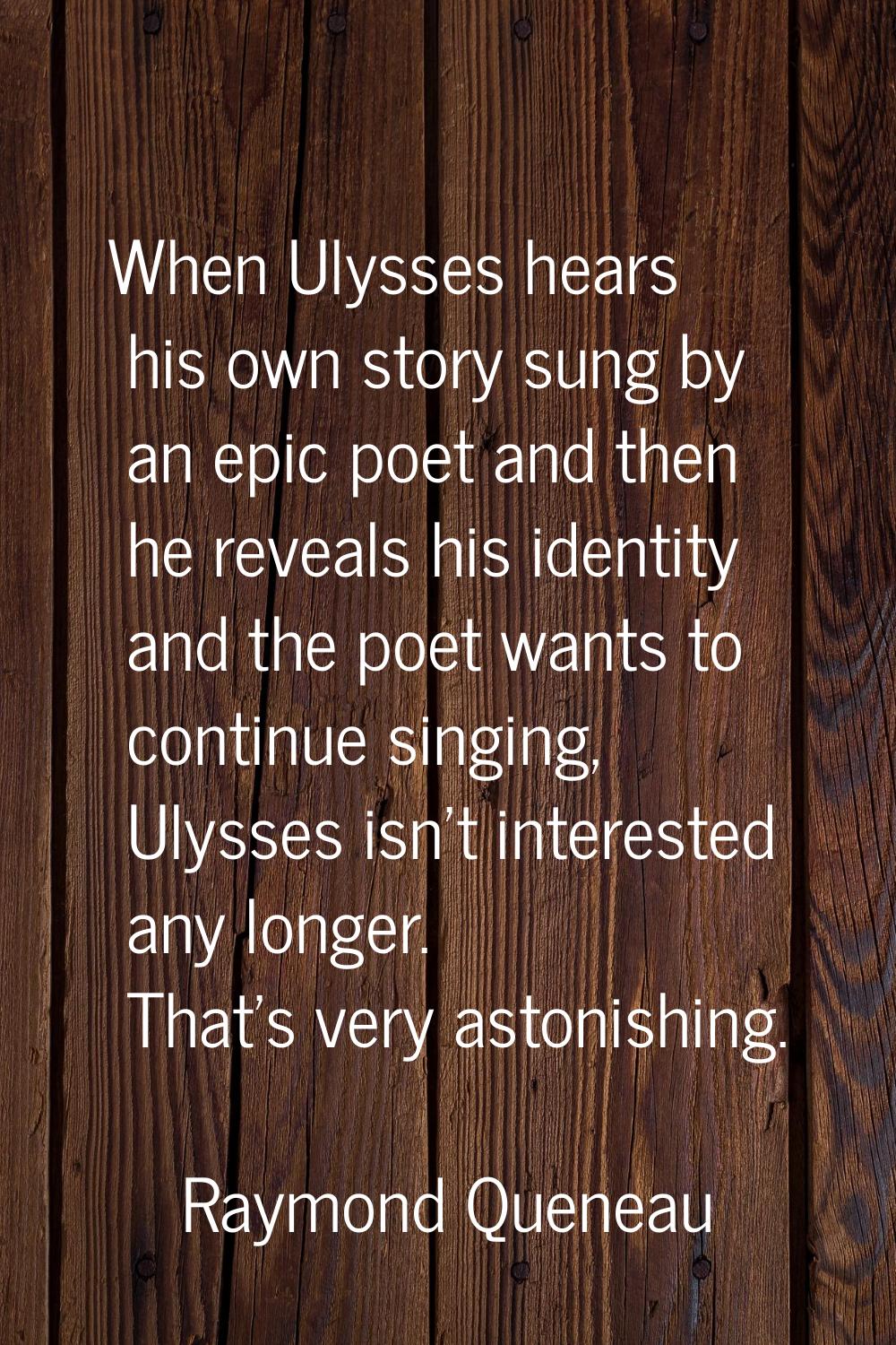 When Ulysses hears his own story sung by an epic poet and then he reveals his identity and the poet