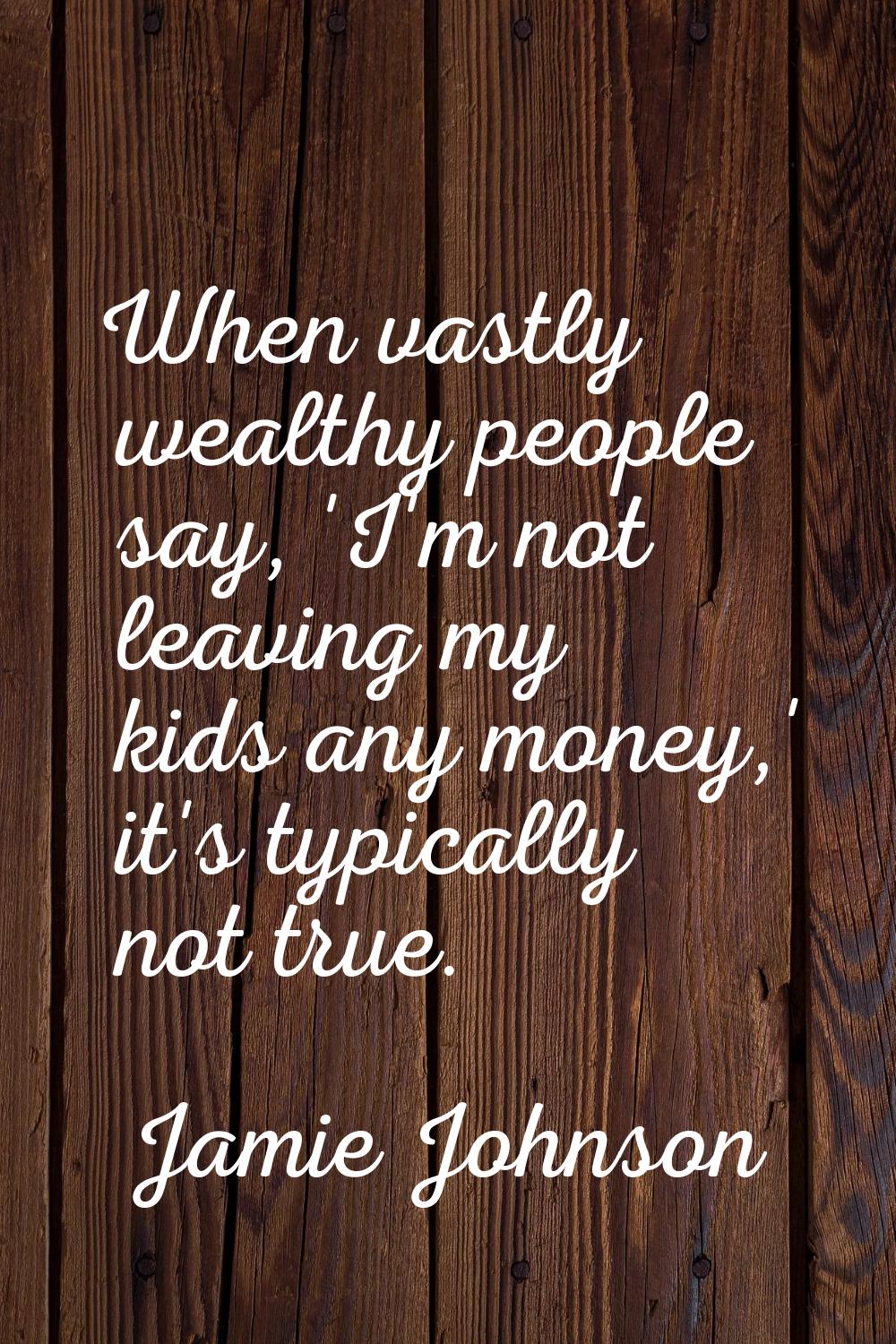 When vastly wealthy people say, 'I'm not leaving my kids any money,' it's typically not true.