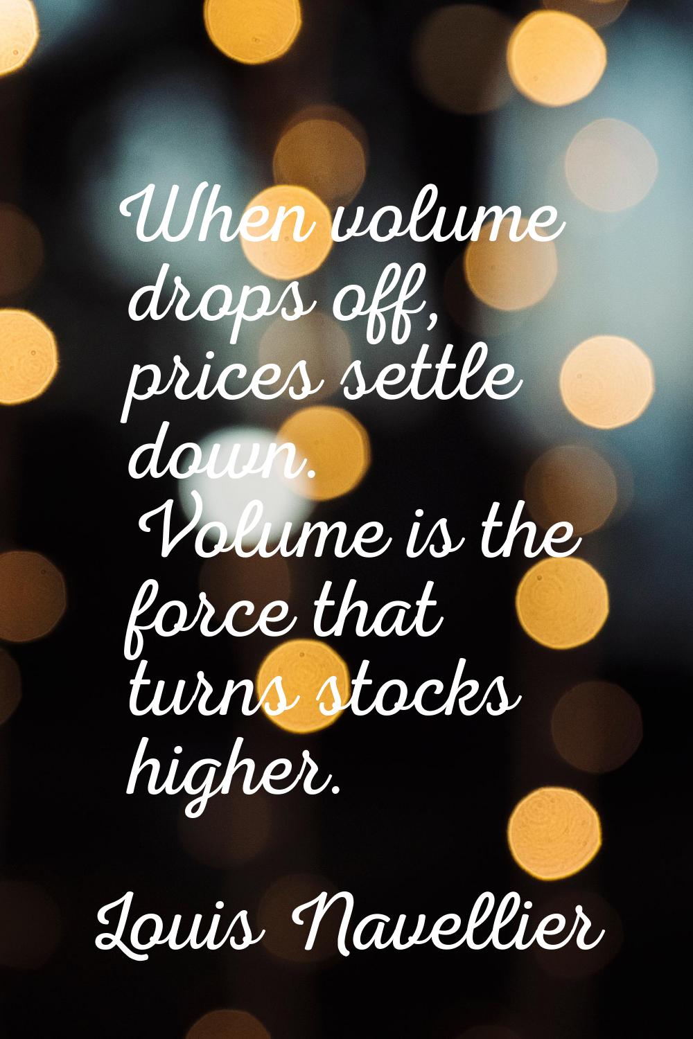 When volume drops off, prices settle down. Volume is the force that turns stocks higher.