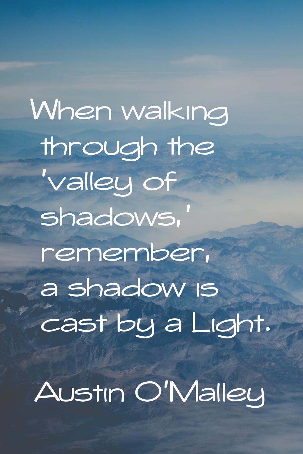 When walking through the 'valley of shadows,' remember, a shadow is cast by a Light.