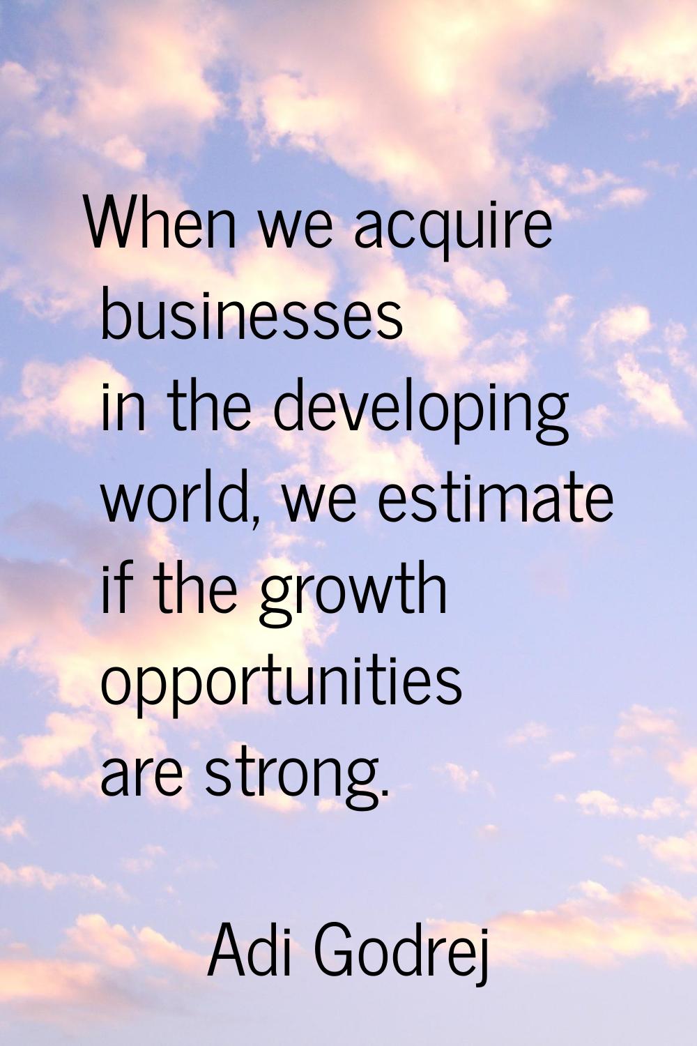 When we acquire businesses in the developing world, we estimate if the growth opportunities are str
