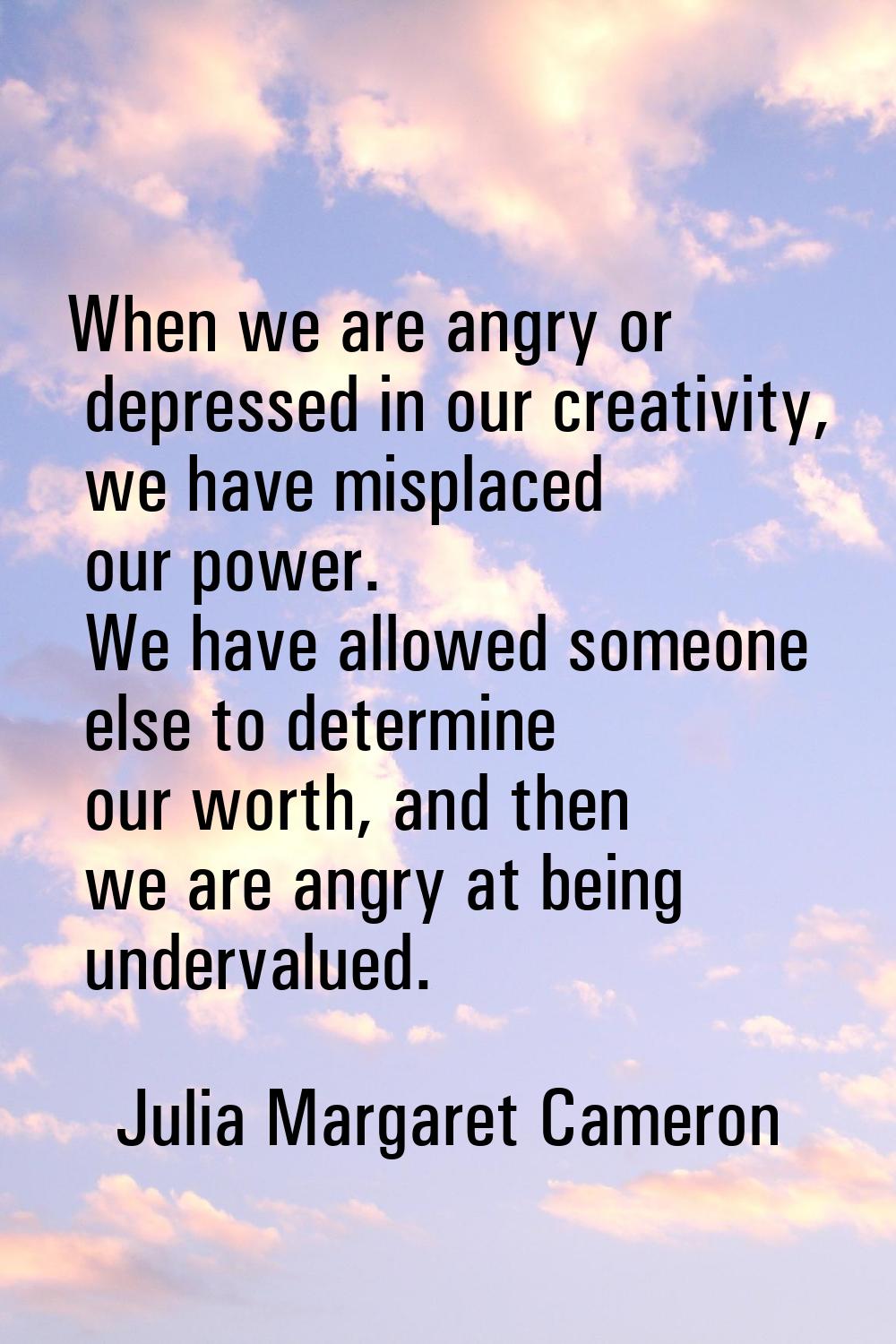 When we are angry or depressed in our creativity, we have misplaced our power. We have allowed some